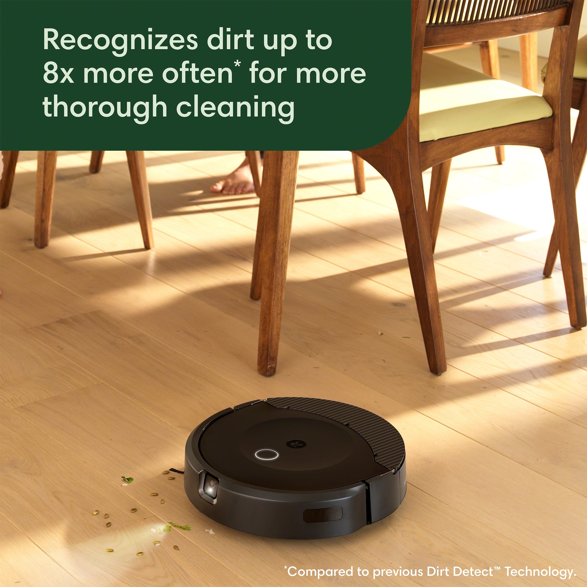 Recognizes dirt up to 8x more often for more thorough cleaning.