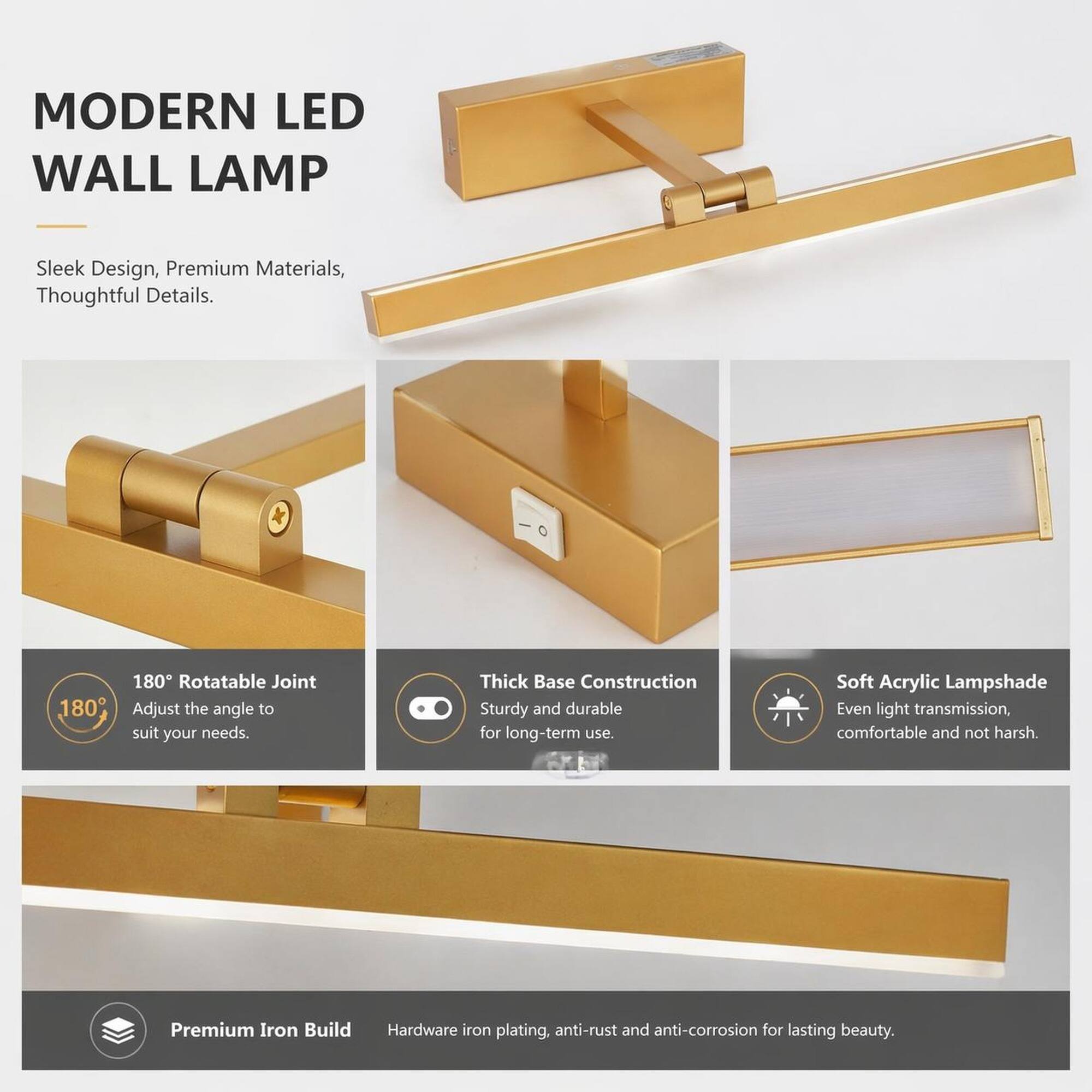 MODERN LED WALL LAMP

Sleek Design, Premium Materials, Thoughtful Details.

180° Rotatable Joint
Adjust the angle to suit your needs.

Thick Base Construction
Sturdy and durable for long-term use.

Soft Acrylic Lampshade
Even light transmission, comfortable and not harsh.

Premium Iron Build
Hardware iron plating, anti-rust and anti-corrosion for lasting beauty.