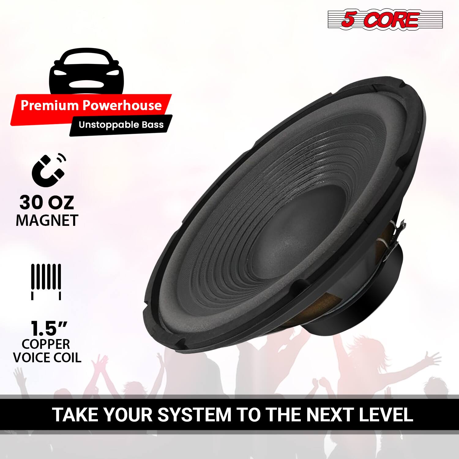5 CORE Premium Powerhouse  
Unstoppable Bass  

30 OZ MAGNET  

1.5" COPPER VOICE COIL  

TAKE YOUR SYSTEM TO THE NEXT LEVEL
