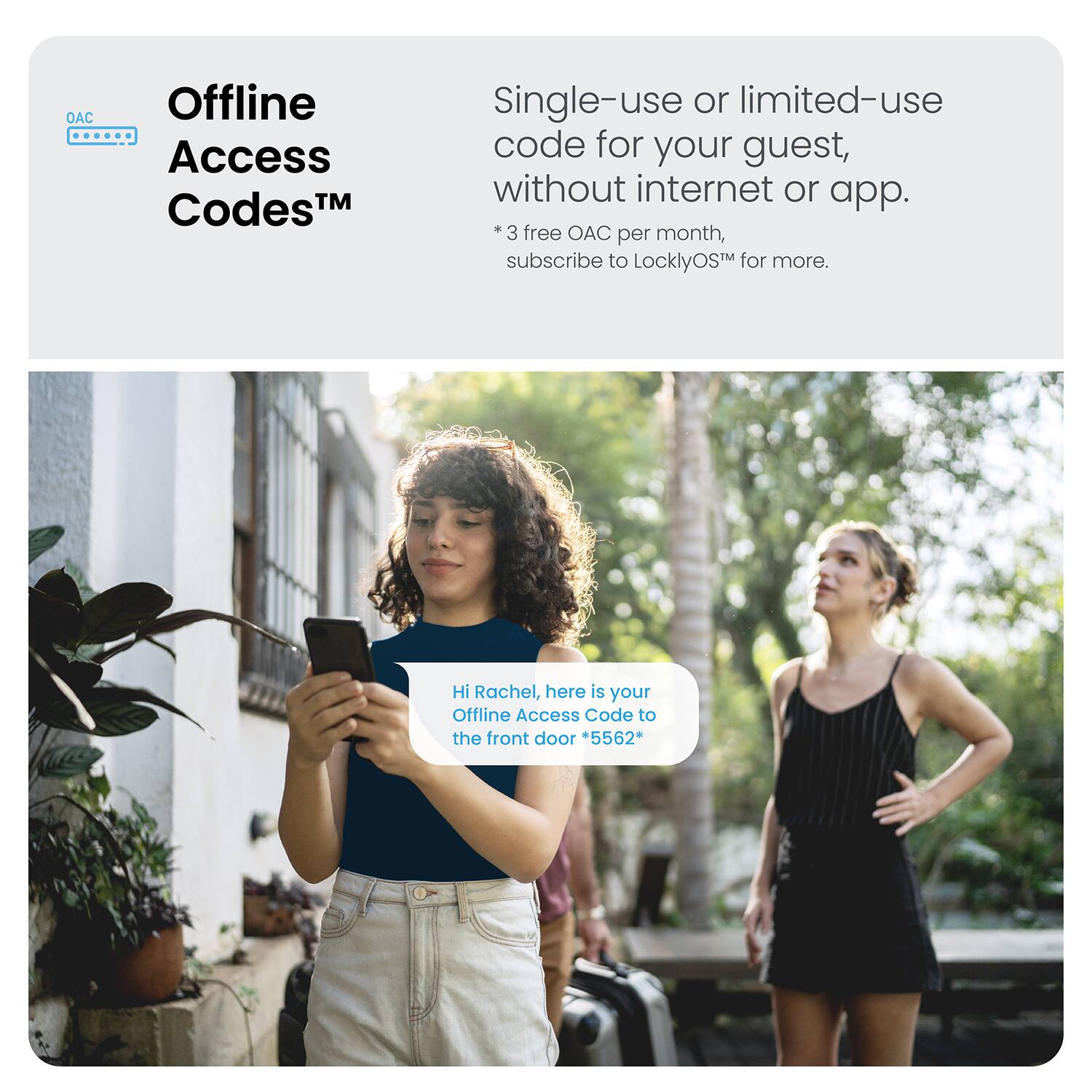"AC Offline Access CodesTM Single-use or limited-use code for your guest, without internet or app. *3 free OAC per month, subscribe to LocklyOS for more. Hi Rachel, here is your Offline Access Code to the front door +5562*"