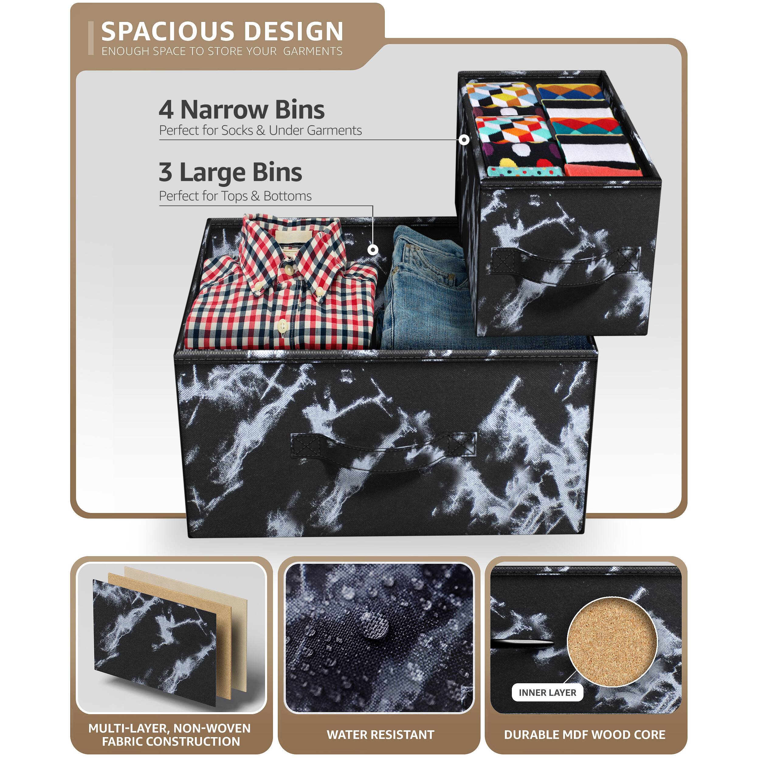 SPACIOUS DESIGN  
ENOUGH SPACE TO STORE YOUR GARMENTS  

4 Narrow Bins  
Perfect for Socks & Under Garments  

3 Large Bins  
Perfect for Tops & Bottoms  

MULTI-LAYER, NON-WOVEN FABRIC CONSTRUCTION  

WATER RESISTANT  

DURABLE MDF WOOD CORE