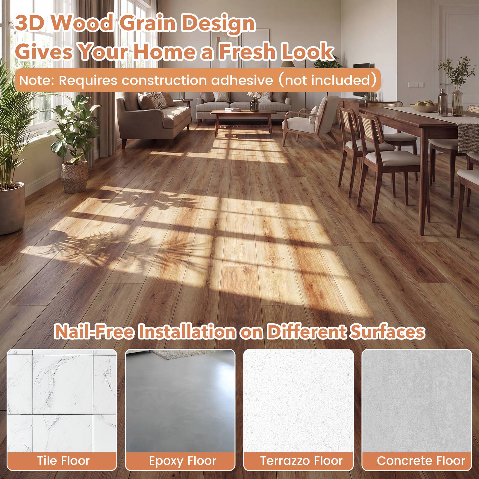 3D Wood Grain Design Gives Your Home a Fresh Look  
Note: Requires construction adhesive (not included)  

Nail-Free Installation on Different Surfaces  
Tile Floor  
Epoxy Floor  
Terrazzo Floor  
Concrete Floor