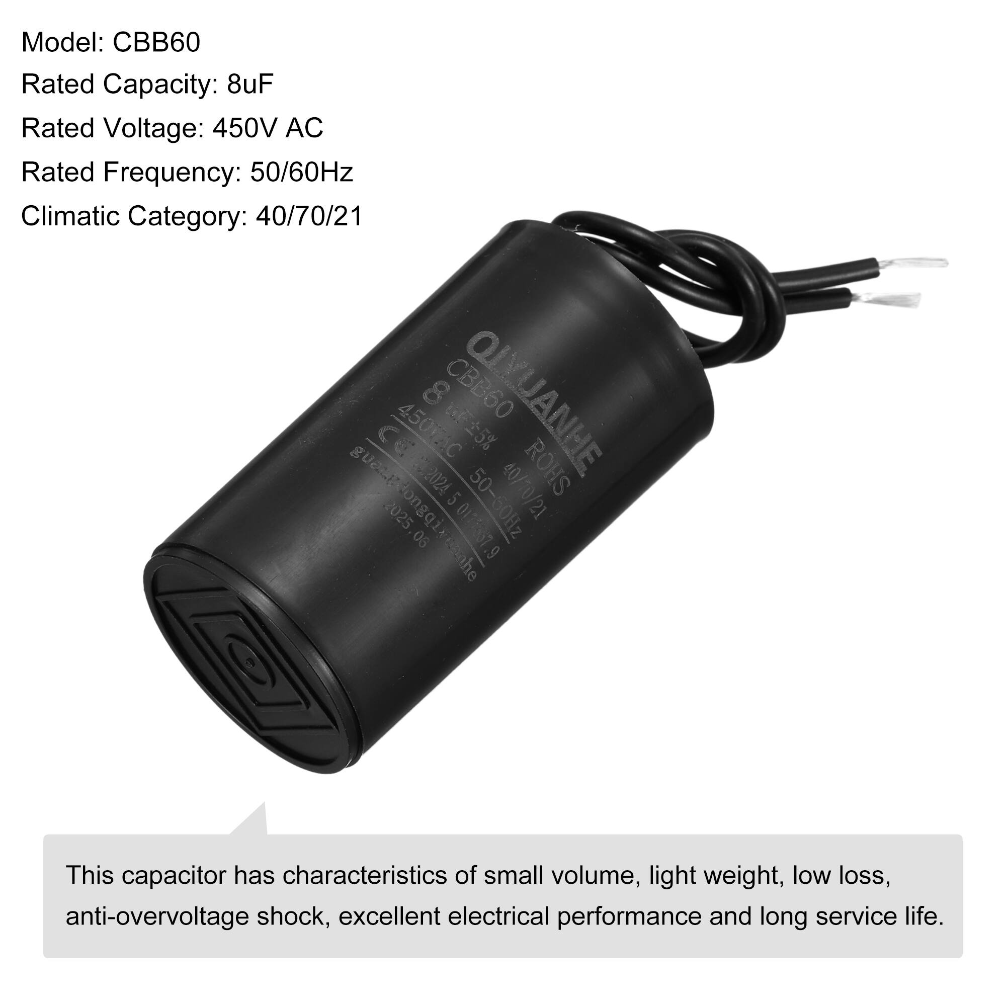 Model: CBB60  
Rated Capacity: 8uF  
Rated Voltage: 450V AC  
Rated Frequency: 50/60Hz  
Climatic Category: 40/70/21  

8 CBB60 OUYUANHE CC 450TAC 5% C2024 2024 5 40/10/21 ROHS huenetbucn 2025 06 0125367.9 50-50Hz .9  

This capacitor has characteristics of small volume, light weight, low loss, anti-overvoltage shock, excellent electrical performance and long service life.