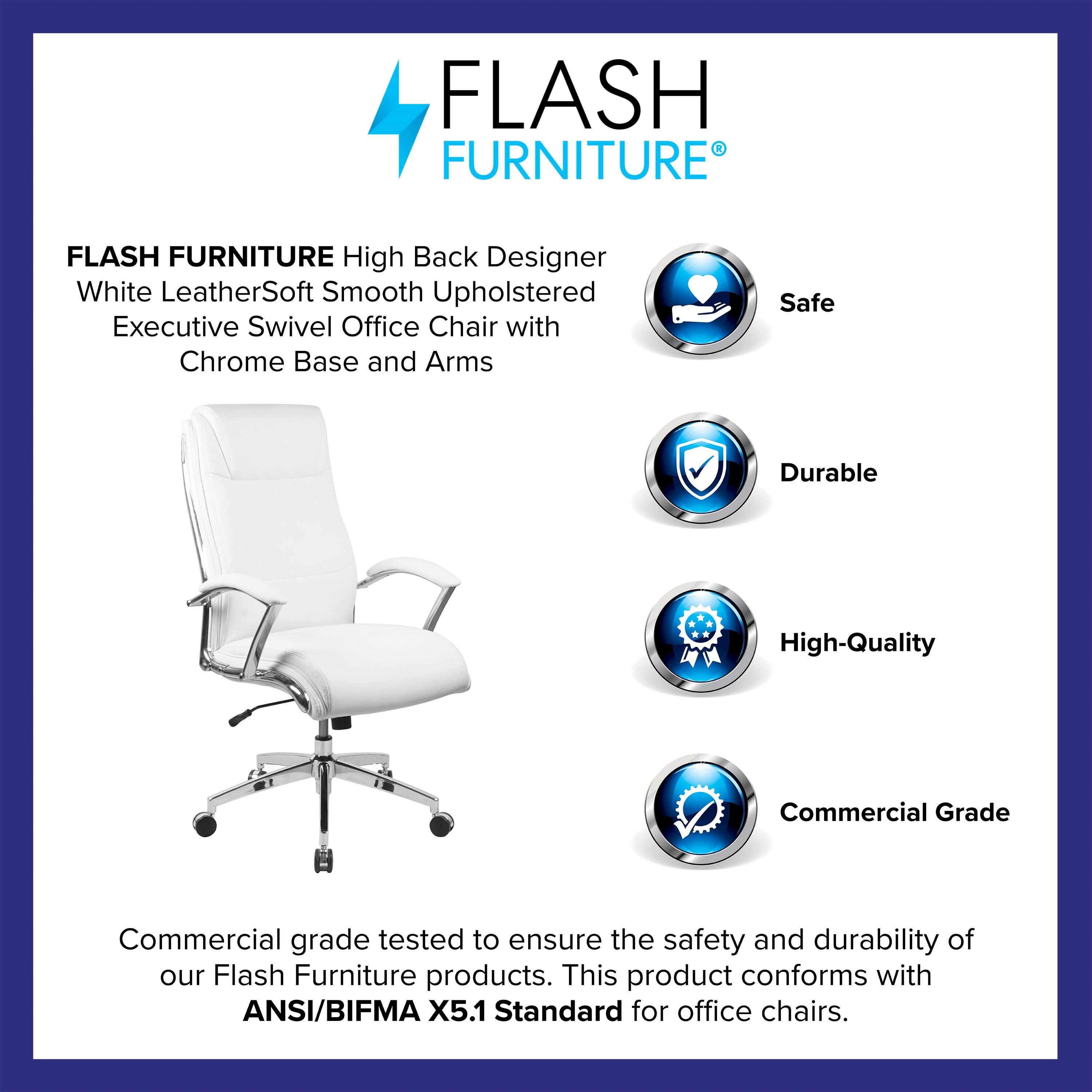 FLASH FURNITURE  
High Back Designer White LeatherSoft Smooth Upholstered Executive Swivel Office Chair with Chrome Base and Arms  

Safe  
Durable  
High-Quality  
Commercial Grade  

Commercial grade tested to ensure the safety and durability of our Flash Furniture products. This product conforms with ANSI/BIFMA X5.1 Standard for office chairs.