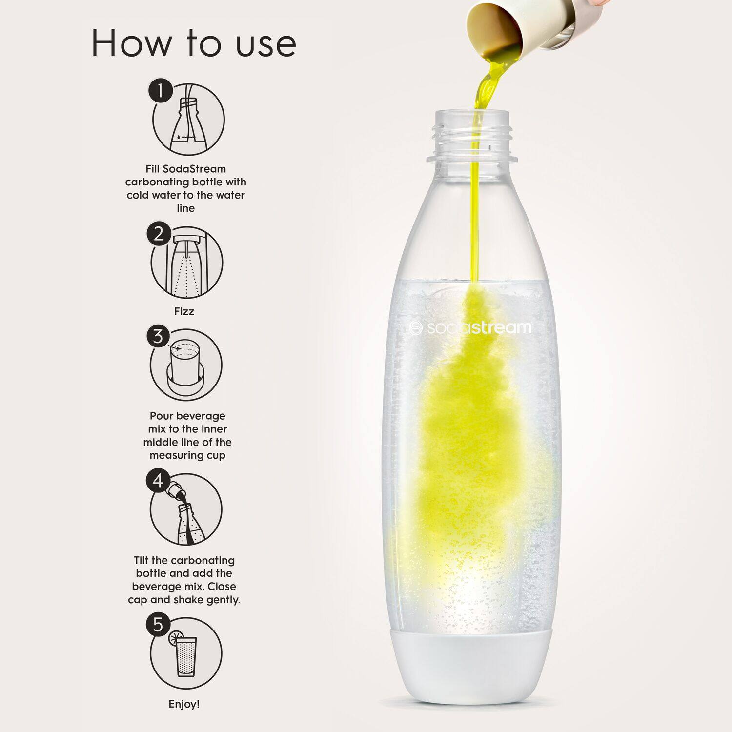 How to use:

1. Fill SodaStream carbonating bottle with cold water to the water line.
2. Pour beverage mix to the inner middle line of the measuring cup.
3. Tilt the carbonating bottle and add the beverage mix. Close cap and shake gently.
4. Enjoy!