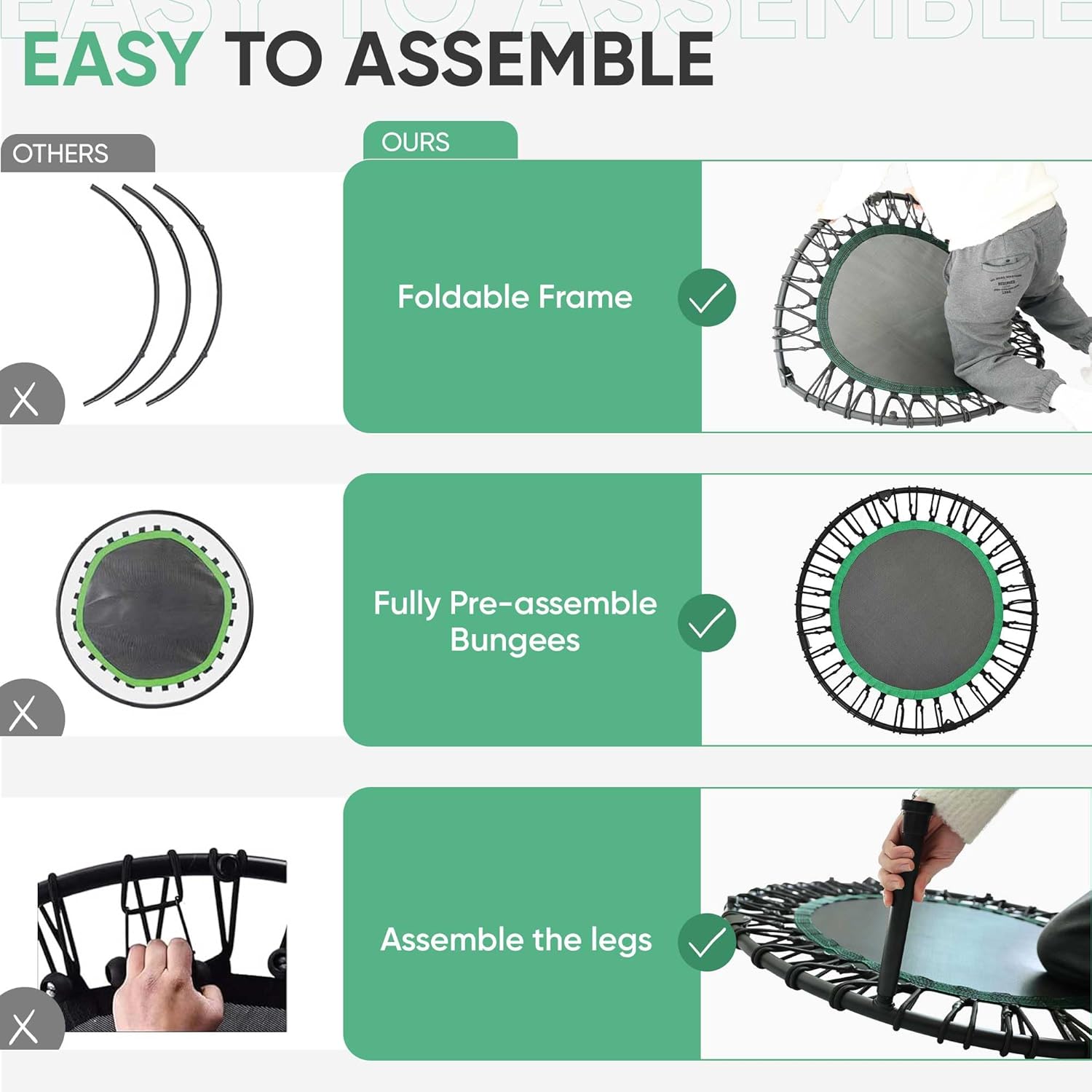 EASY TO ASSEMBLE

OURS

Foldable Frame

Fully Pre-assemble Bungees

Assemble the legs
