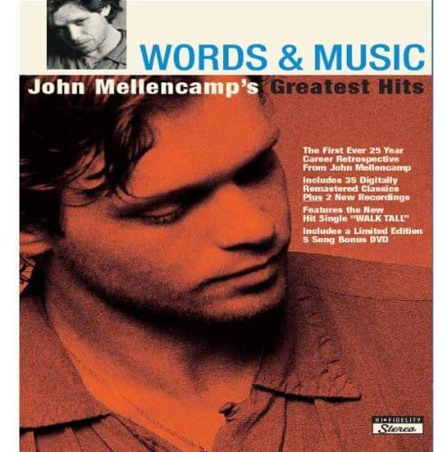 WORDS & MUSIC  
John Mellencamp's Greatest Hits  

The First Ever 25 Year Career Retrospective  
Includes 35 Digitally Remastered Classics  
Plus 2 New Recordings  
Features the New Hit Single "WALK TALL"  
Includes a Limited Edition 5 Song Bonus DVD  

TI-FIDELITY Stereo
