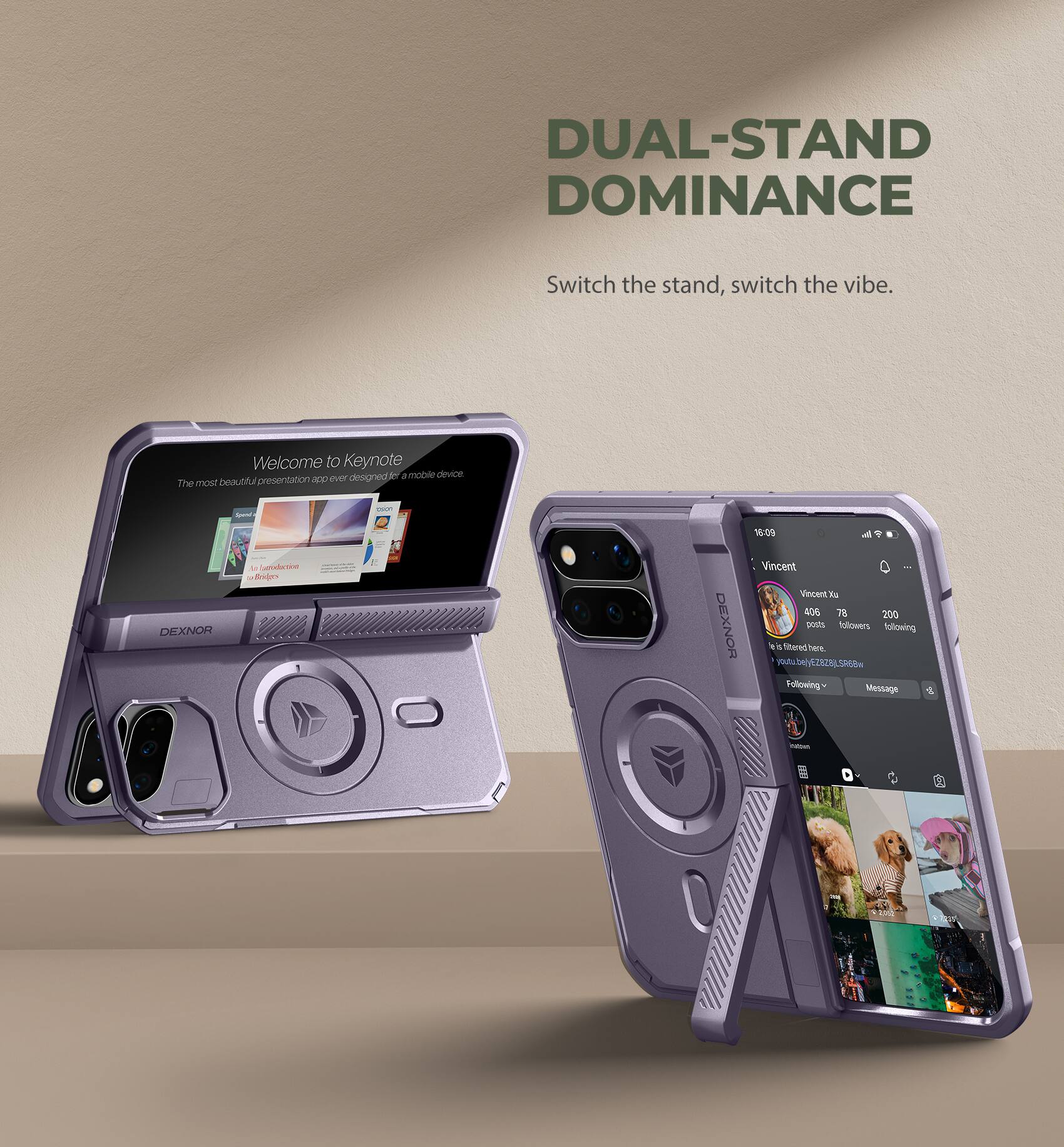 DUAL-STAND DOMINANCE  
Switch the stand, switch the vibe.  

Welcome to Keynote designetion: The most beautiful presentation app ever designed for a mobile device.  

DEXNOR  
de Extroduction Beidges  

DEXNOR  
16:09 Vincent Xs 406 78 200 posts followers following 3 S fibered here. youtubely EZ828J, SR68w Following Message  

Nibin