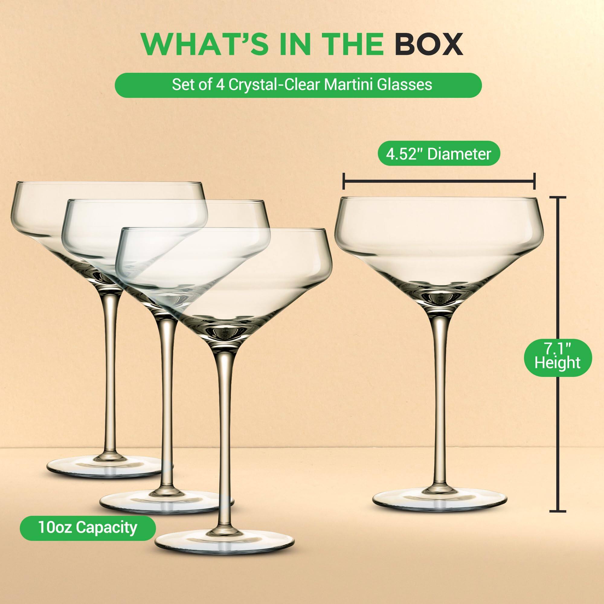 WHAT'S IN THE BOX  
Set of 4 Crystal-Clear Martini Glasses  
4.52" Diameter  
7.1" Height  
10oz Capacity