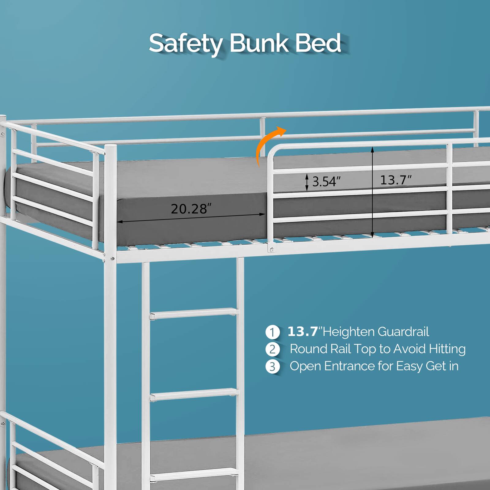 Safety Bunk Bed

1. 13.7" Heighten Guardrail
2. Round Rail Top to Avoid Hitting
3. Open Entrance for Easy Get In

Dimensions:
- 3.54"
- 13.7"
- 20.28"