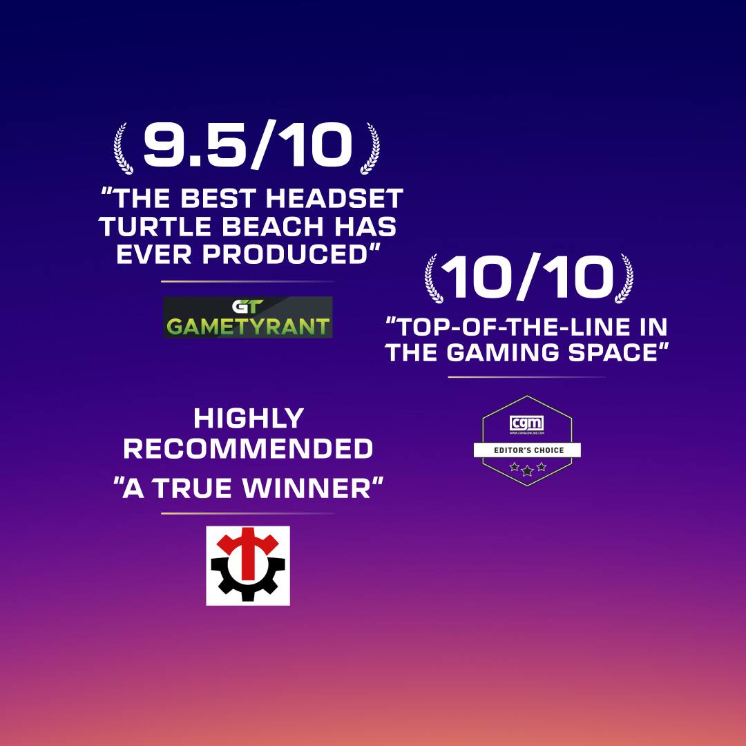 9.5/10 "THE BEST HEADSET TURTLE BEACH HAS EVER PRODUCED"  
10/10 GT GAMETYRANT "TOP-OF-THE-LINE IN THE GAMING SPACE"  
HIGHLY RECOMMENDED "A TRUE WINNER"  
cgm.com EDITOR'S CHOICE