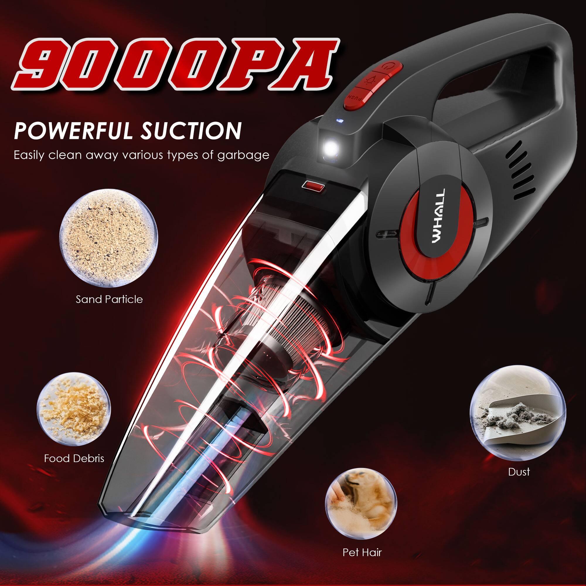 9000PA

POWERFUL SUCTION  
Easily clean away various types of garbage

- Sand Particle
- Food Debris
- Dust
- Pet Hair