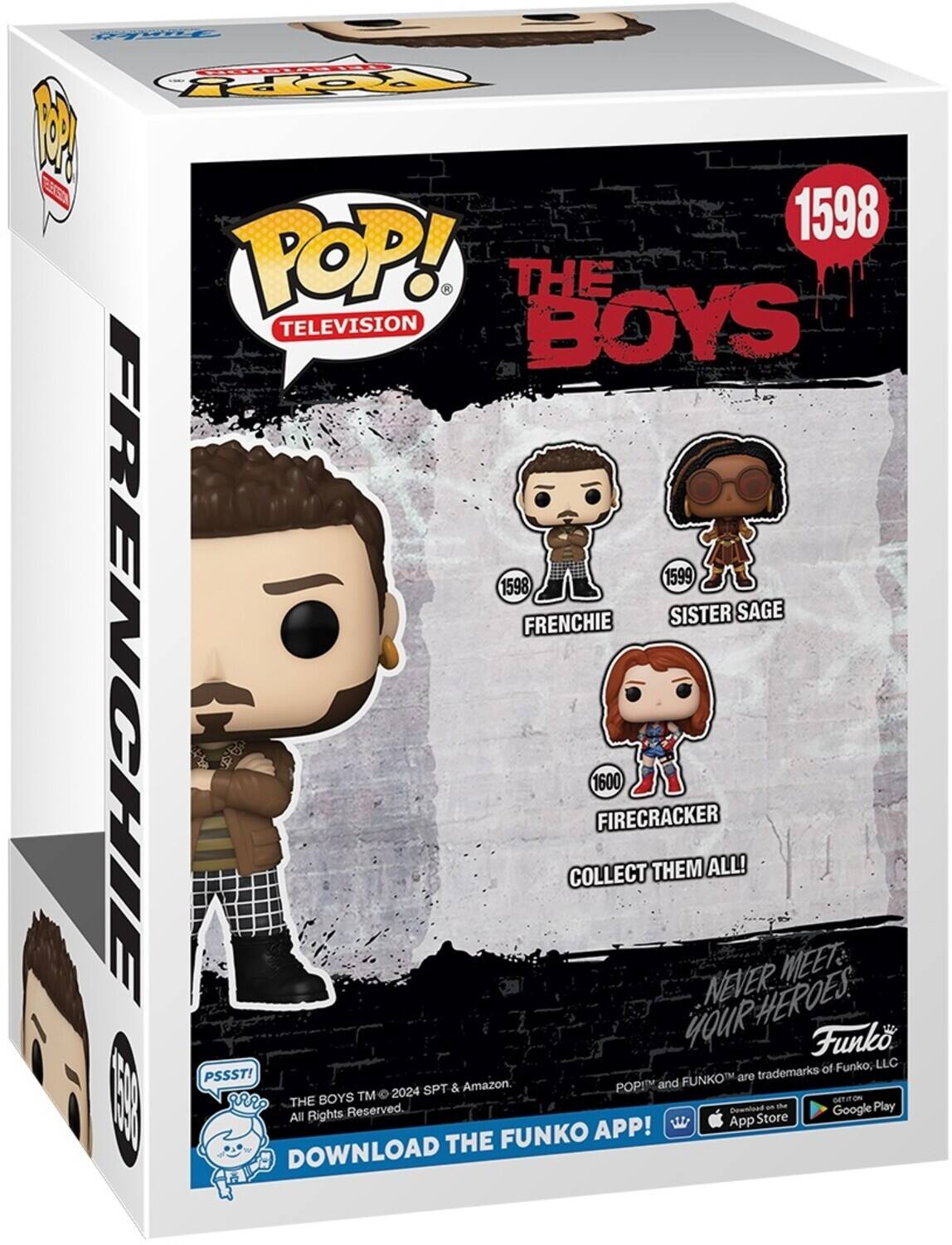 F 2o P ES 1598 POP! - THE TELEVISION BOYS 1599 1598 SISTER SAGE FRENCHIE FRENCHIE COLLECT 1600 FIRECRACKER THEM NEVER MEET YOUR HEROES! Funko and Funko, LLC are trademarks of SPT & Amazon. POP! and FUNKO TM 2024. All Rights Reserved. DOWNLOAD THE FUNKO APP! Get on the App Store and Google Play.
