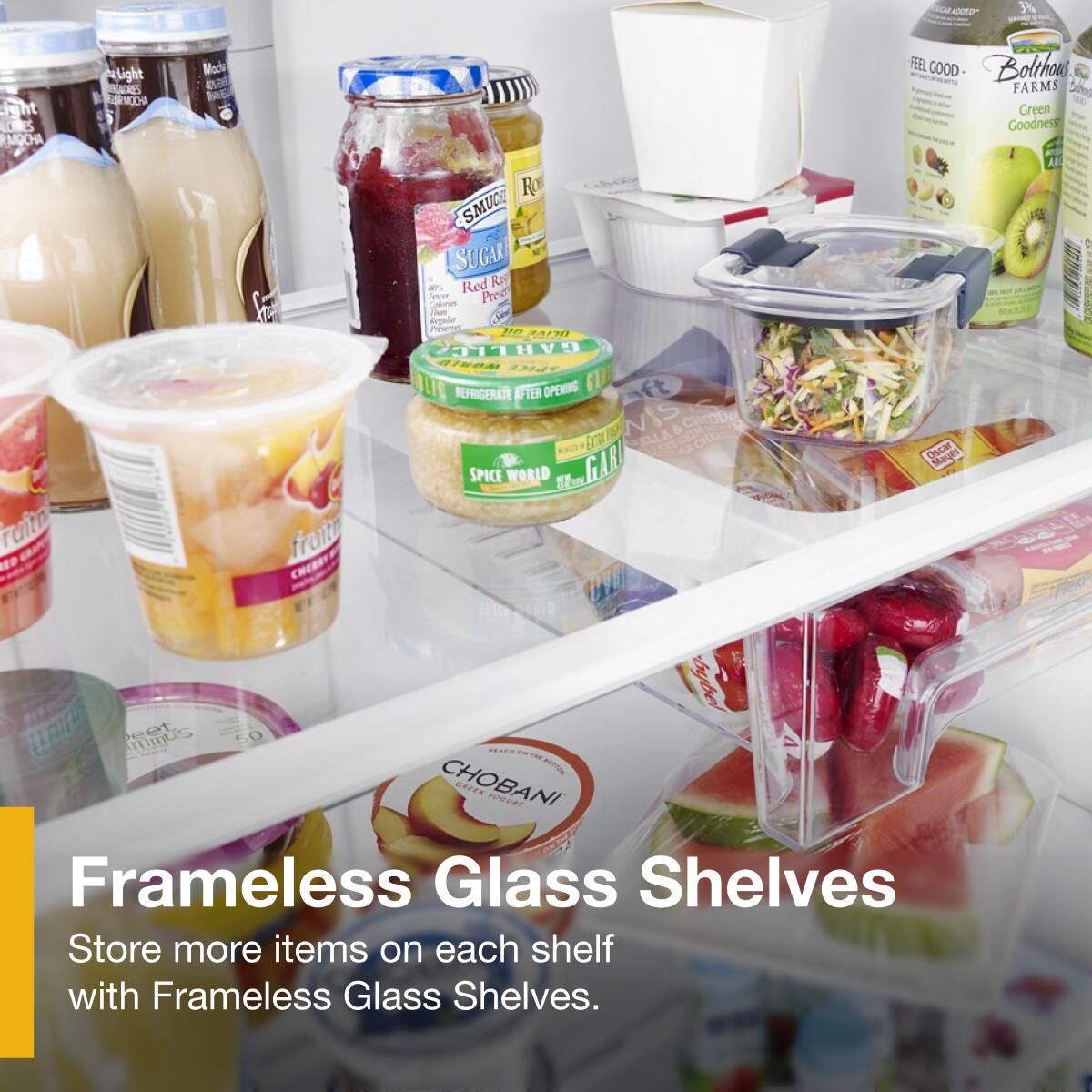 Frameless Glass Shelves  
Store more items on each shelf with Frameless Glass Shelves.