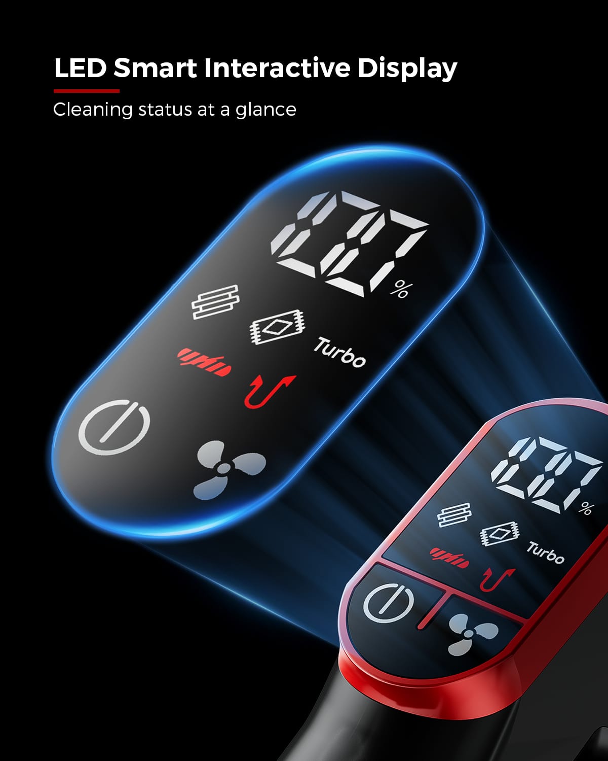 LED Smart Interactive Display
Cleaning status at a glance
Turbo %
Turbo %