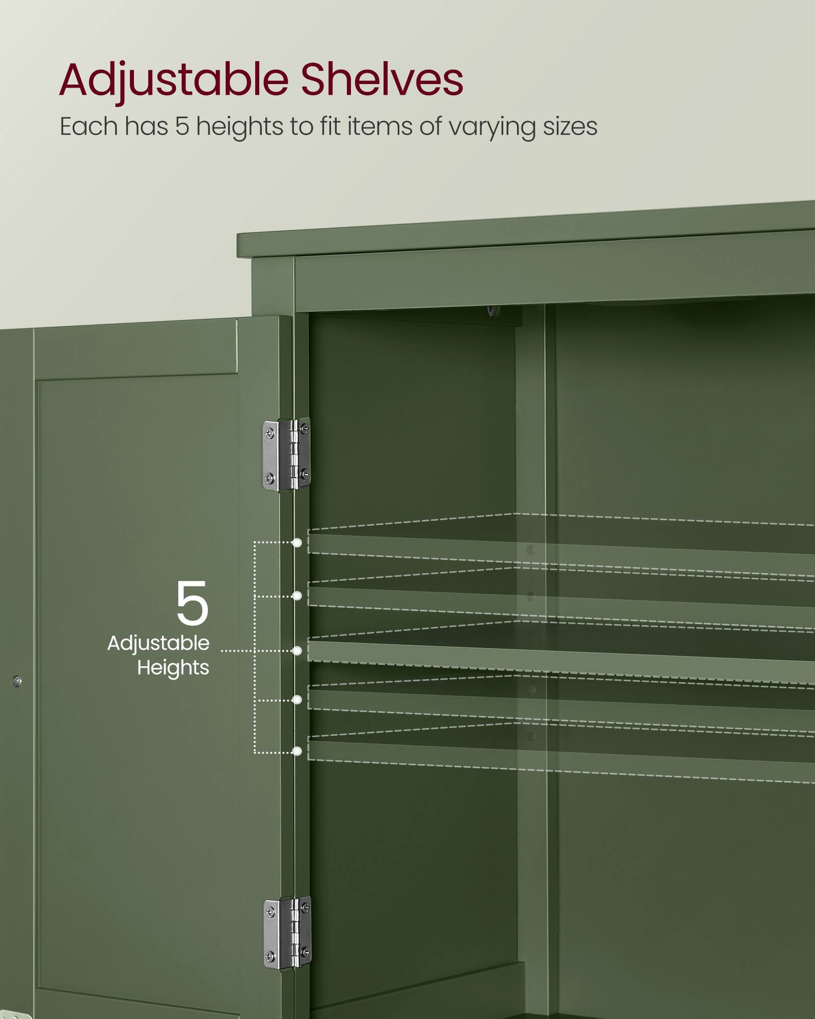 Adjustable Shelves  
Each has 5 heights to fit items of varying sizes  
5 Adjustable Heights