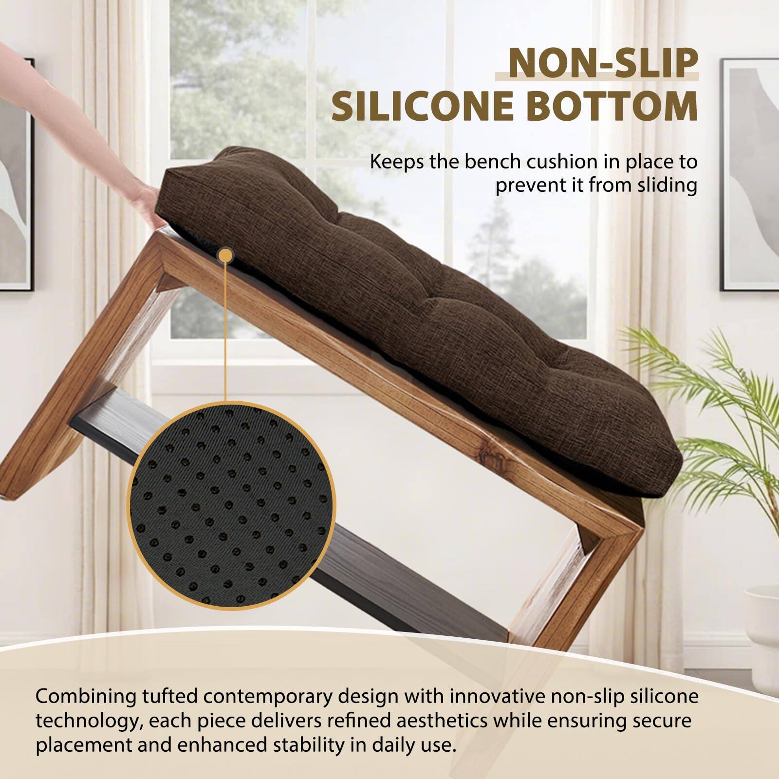 **NON-SLIP SILICONE BOTTOM**

Keeps the bench cushion in place to prevent it from sliding

Combining tufted contemporary design with innovative non-slip silicone technology, each piece delivers refined aesthetics while ensuring secure placement and enhanced stability in daily use.