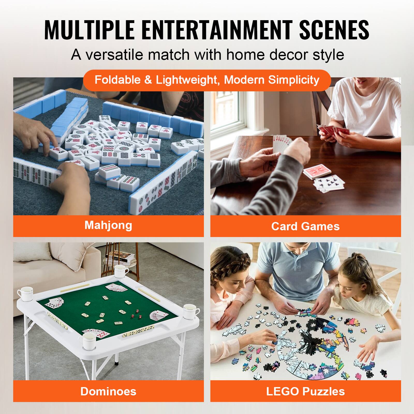MULTIPLE ENTERTAINMENT SCENES
A versatile match with home decor style
Foldable & Lightweight, Modern Simplicity
Mahjong
Card Games
Dominoes
LEGO Puzzles
