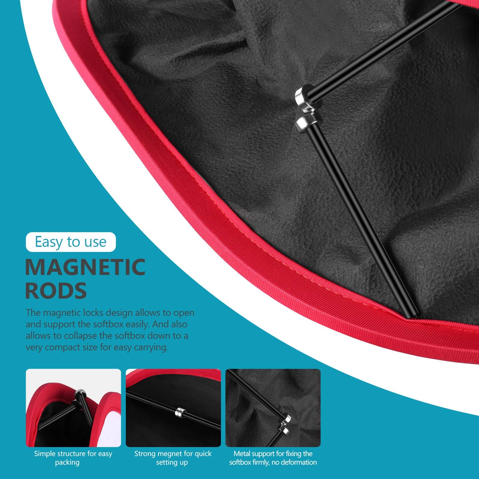 Easy to use MAGNETIC RODS

The magnetic locks design allows to open and support the softbox easily. And also allows to collapse the softbox down to a very compact size for easy carrying.

- Simple structure for easy packing
- Strong magnet for quick setting up
- Metal support for fixing the softbox firmly, no deformation