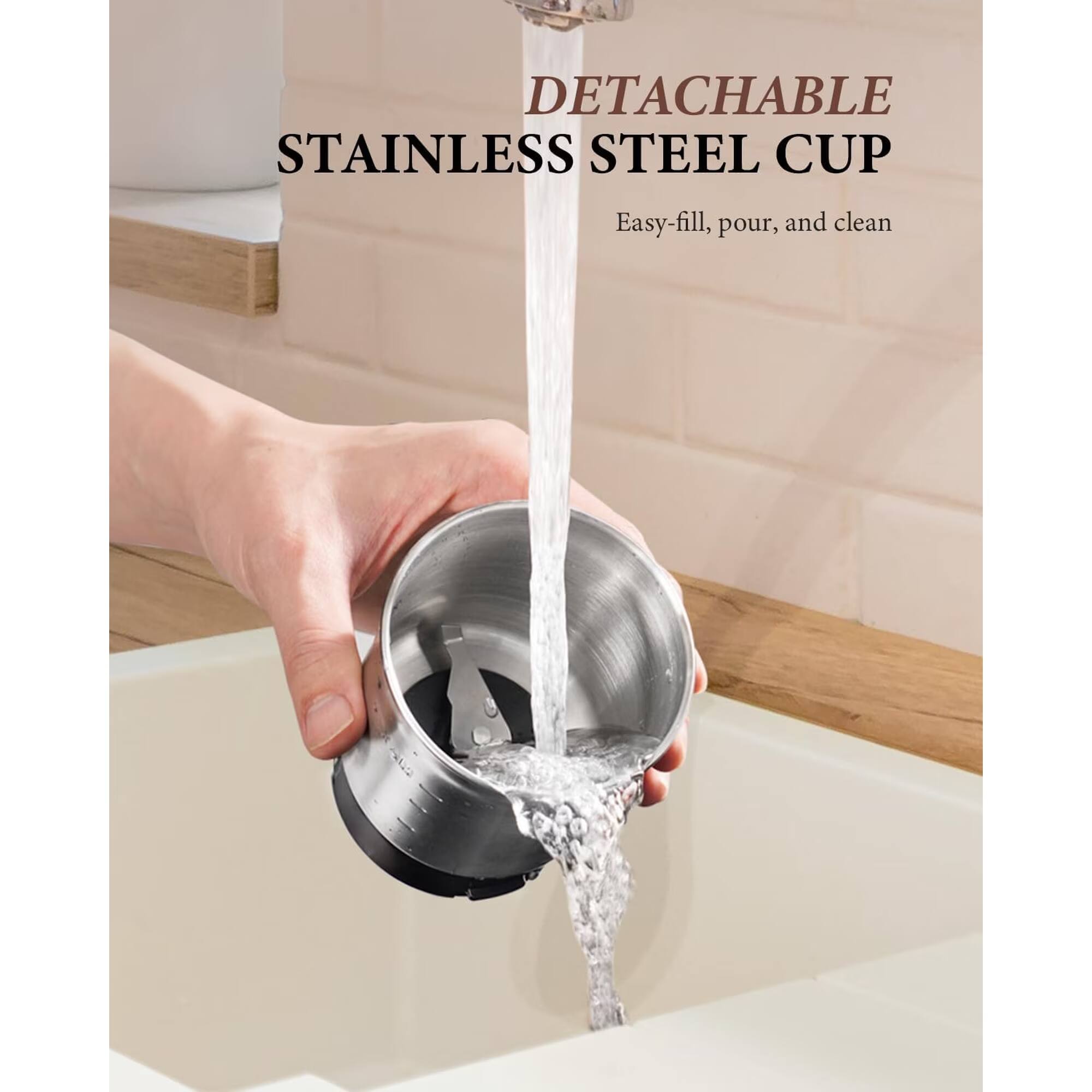DETACHABLE STAINLESS STEEL CUP  
Easy-fill, pour, and clean