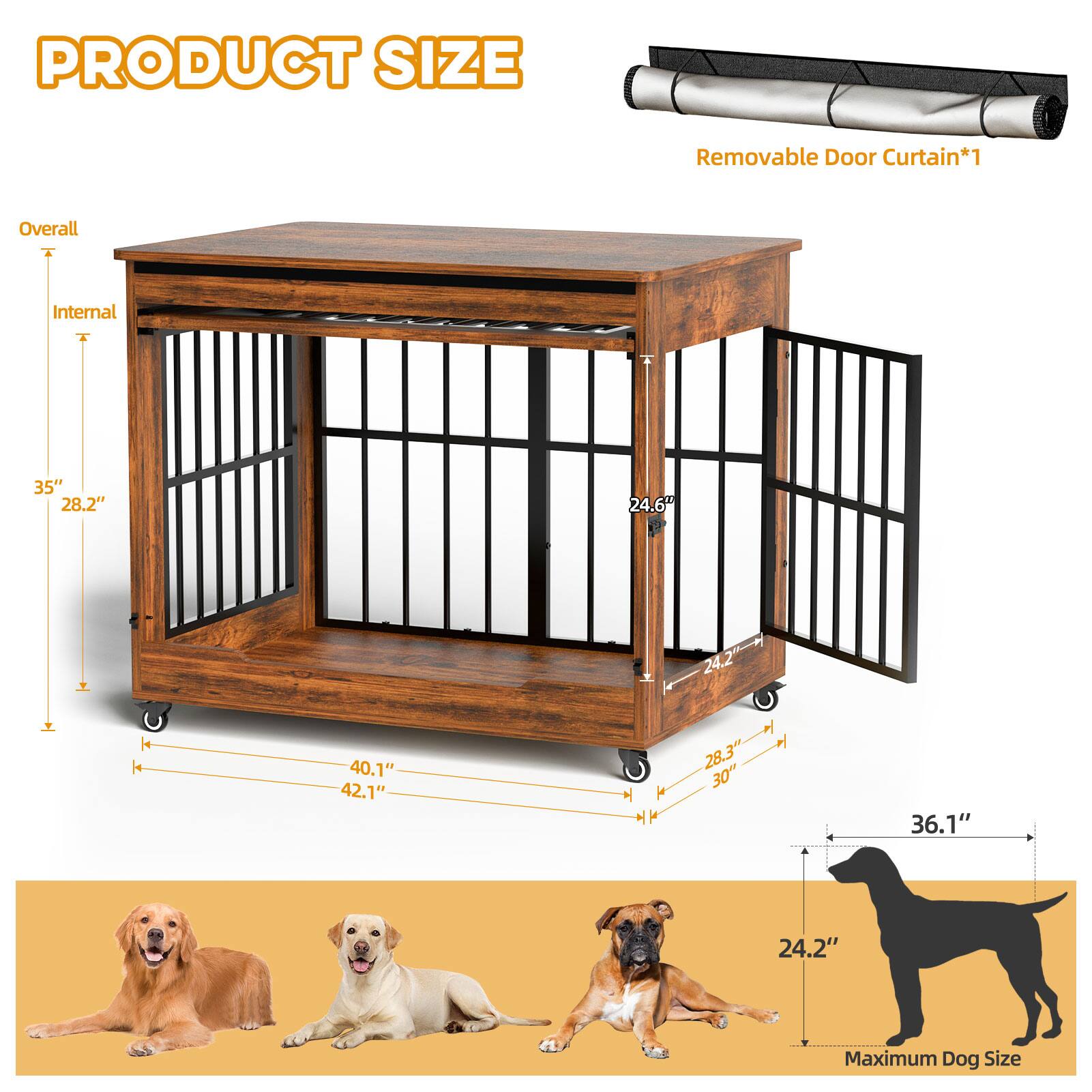 PRODUCT SIZE

Removable Door Curtain*1

Overall
Internal
35" 28.2" 24.6" 24.2" 24.2" 40.1" 42.1" 28.3" 30" 36.1" 24.2"

Maximum Dog Size