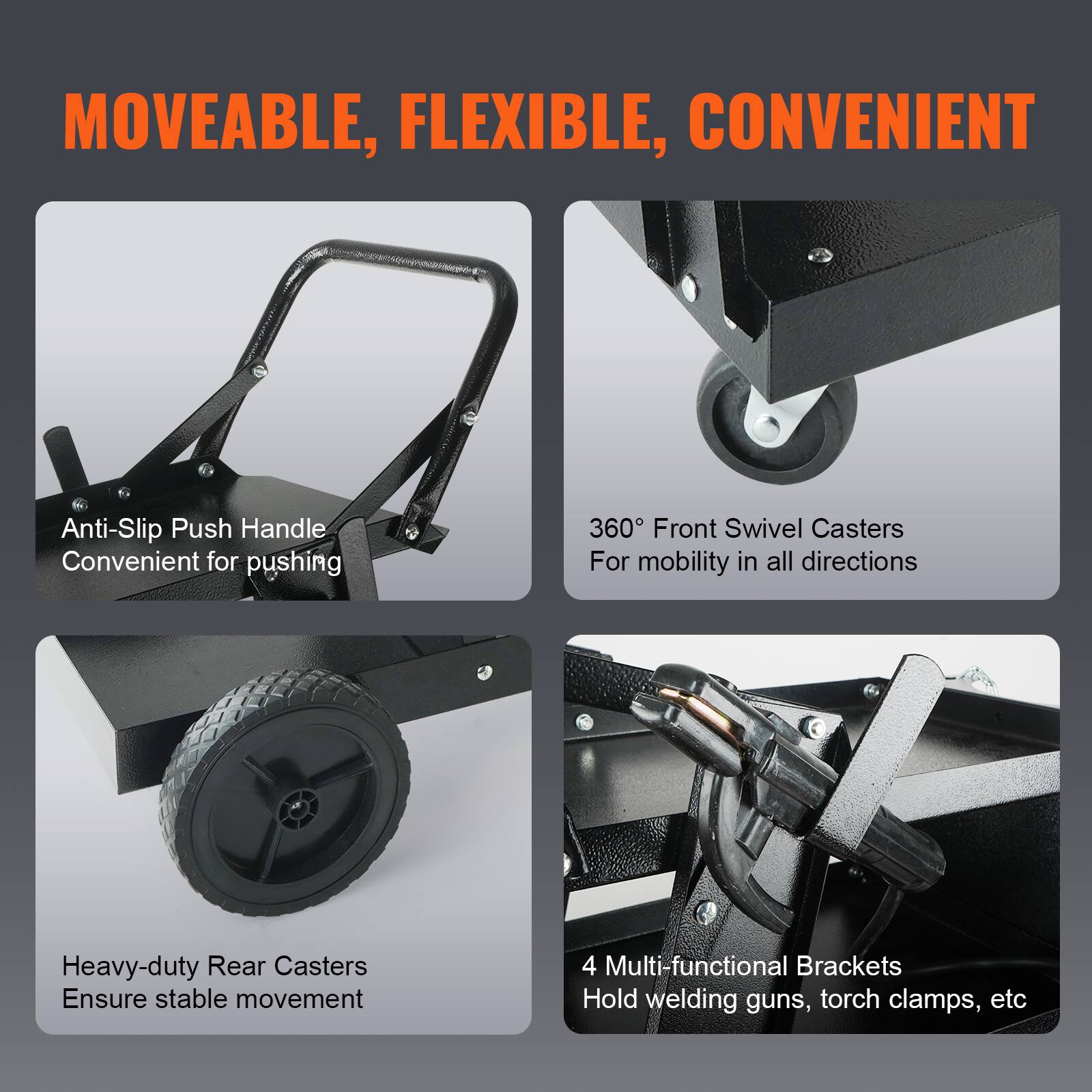MOVEABLE, FLEXIBLE, CONVENIENT

- Anti-Slip Push Handle  
  Convenient for pushing

- 360° Front Swivel Casters  
  For mobility in all directions

- Heavy-duty Rear Casters  
  Ensure stable movement

- 4 Multi-functional Brackets  
  Hold welding guns, torch clamps, etc