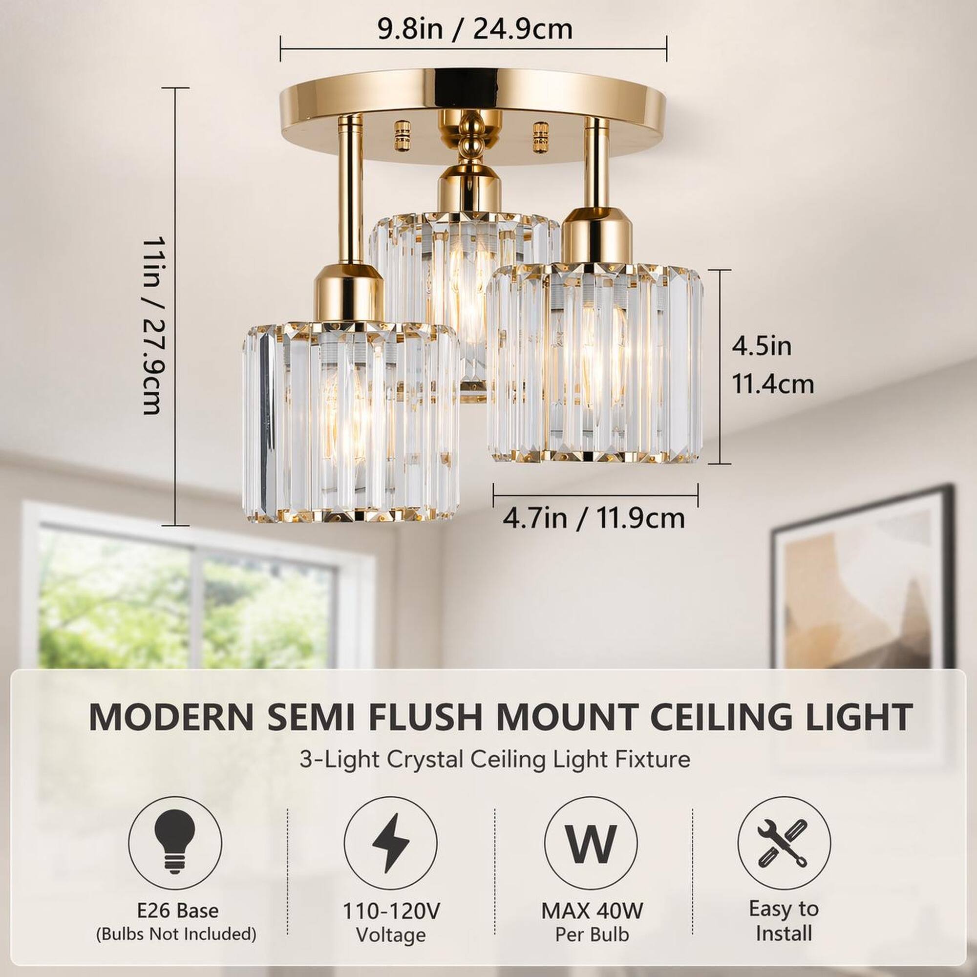 9.8in / 24.9cm  
11in / 27.9cm  
4.5in / 11.4cm  
4.7in / 11.9cm  

MODERN SEMI FLUSH MOUNT CEILING LIGHT  
3-Light Crystal Ceiling Light Fixture  

E26 Base (Bulbs Not Included)  
110-120V Voltage  
MAX 40W Per Bulb  
Easy to Install