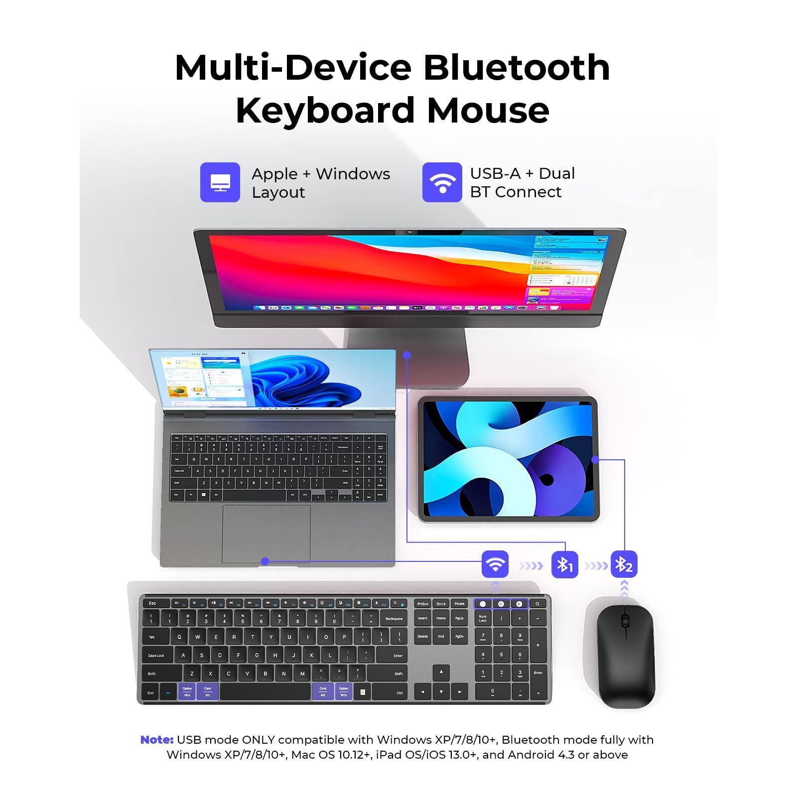 Multi-Device Bluetooth Keyboard Mouse

- Apple + Windows Layout
- USB-A + Dual BT Connect

Note: USB mode ONLY compatible with Windows XP/7/8/10+, Bluetooth mode fully with Windows XP/7/8/10+, Mac OS 10.12+, iPad OS/iOS 13.0+, and Android 4.3 or above