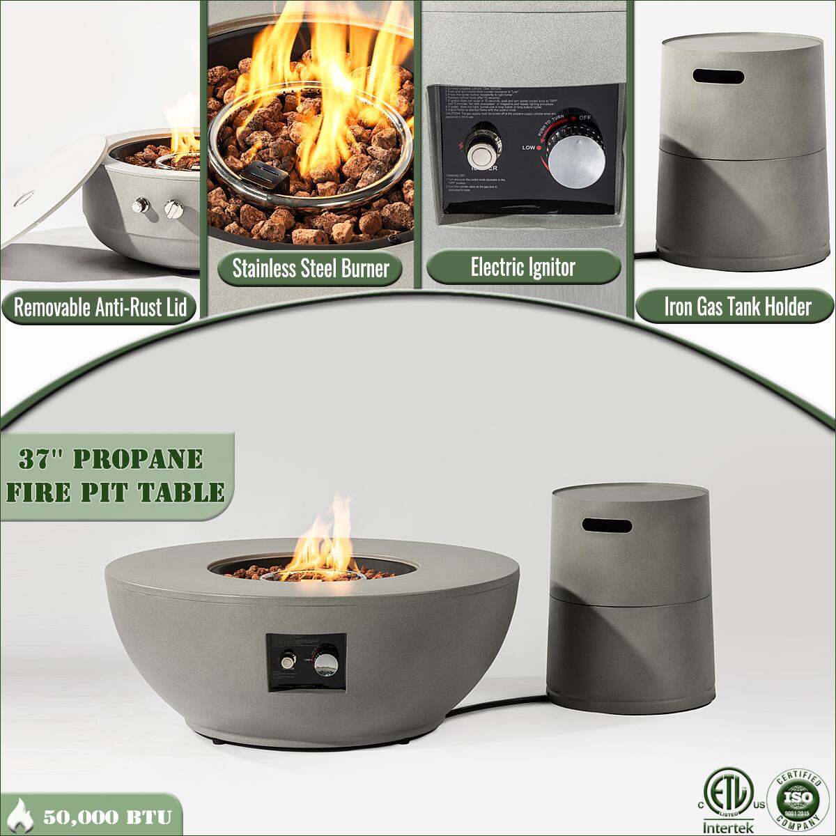 - Removable Anti-Rust Lid
- Stainless Steel Burner
- Electric Ignitor
- Iron Gas Tank Holder
- 37" Propane Fire Pit Table
- 50,000 BTU
- Certified ETL
- Intertek
- ISO Certified