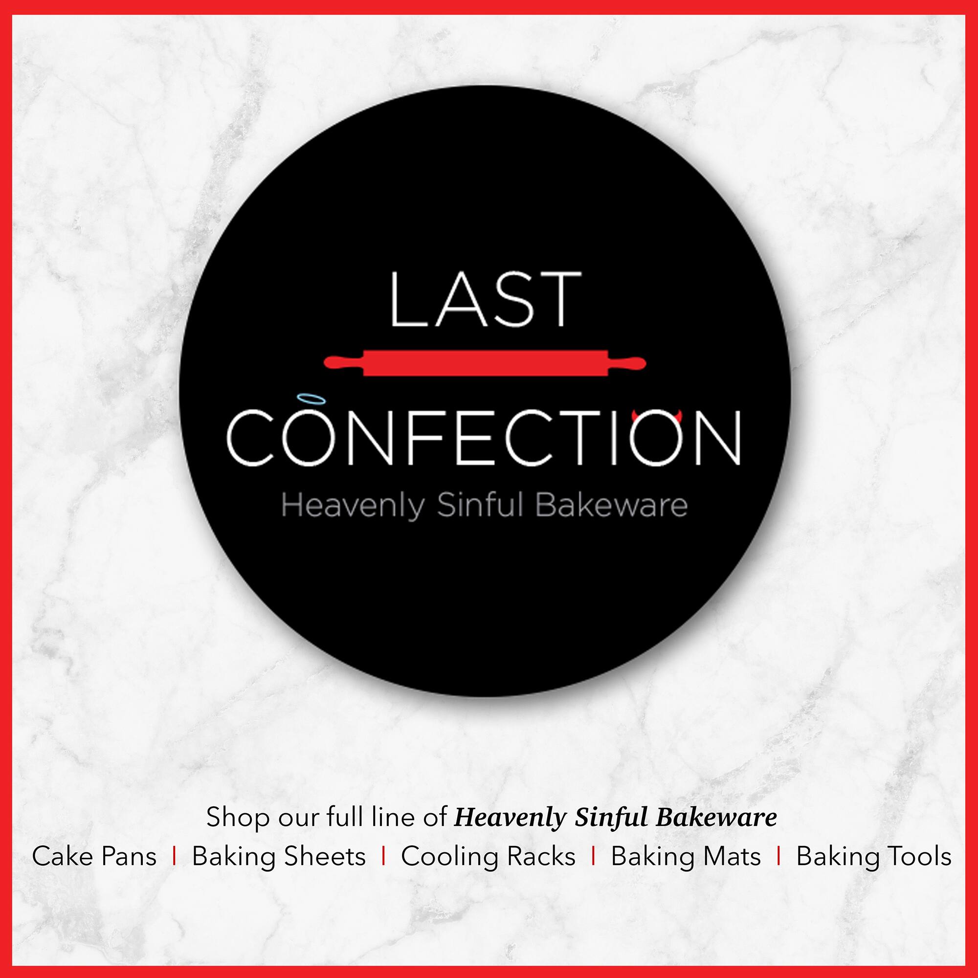 LAST CONFECTION  
Heavenly Sinful Bakeware  

Shop our full line of Heavenly Sinful Bakeware  
Cake Pans | Baking Sheets | Cooling Racks | Baking Mats | Baking Tools