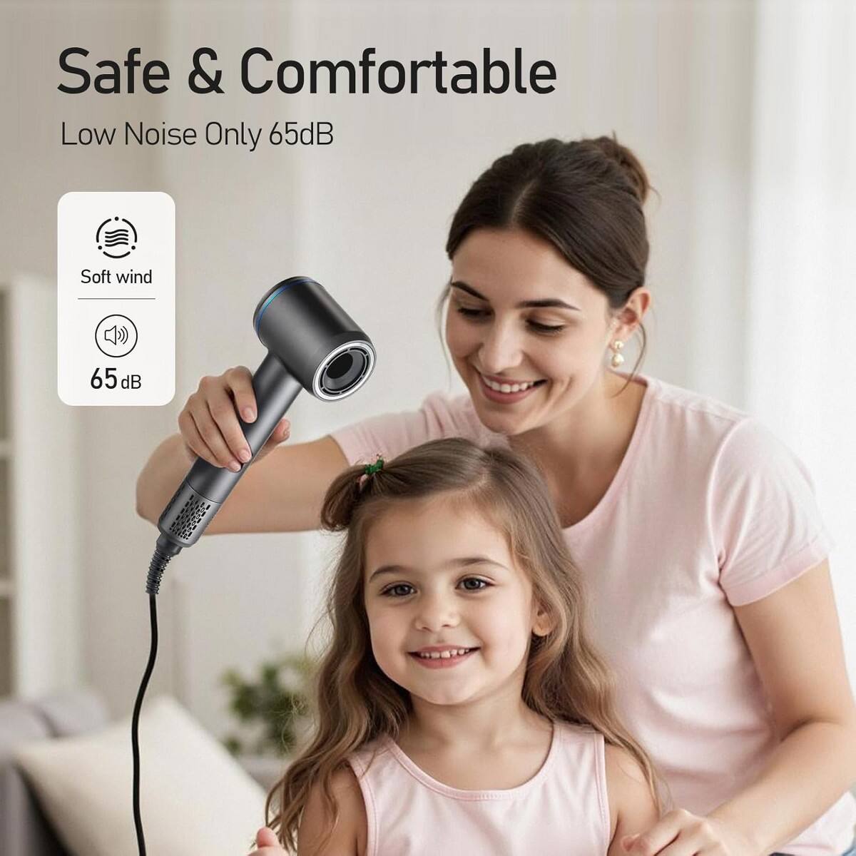 Safe & Comfortable  
Low Noise Only 65dB  
Soft wind 65 dB