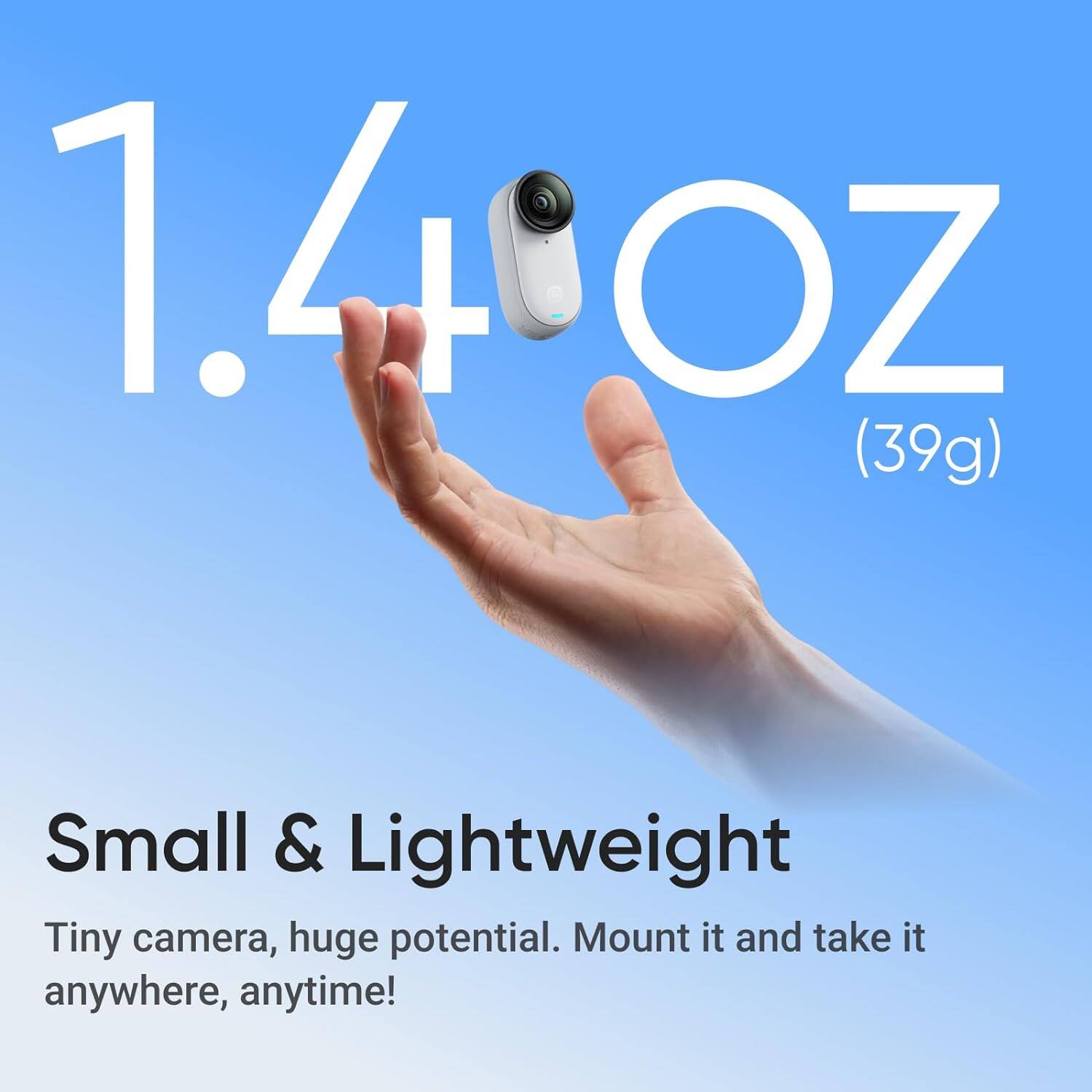 1.4 oz (39g)  
Small & Lightweight  
Tiny camera, huge potential. Mount it and take it anywhere, anytime!