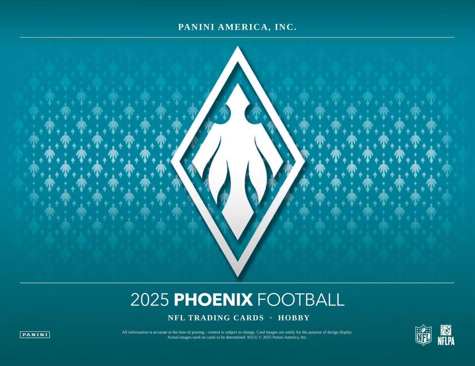 PANINI AMERICA, INC.

2025 PHOENIX FOOTBALL  
NFL TRADING CARDS • HOBBY

All information is accurate at the time of posting - content is subject to change. Card images are solely for the purpose of design display. Actual images used on cards to be determined. © 2025 Panini America, Inc.

NFL NFLPA