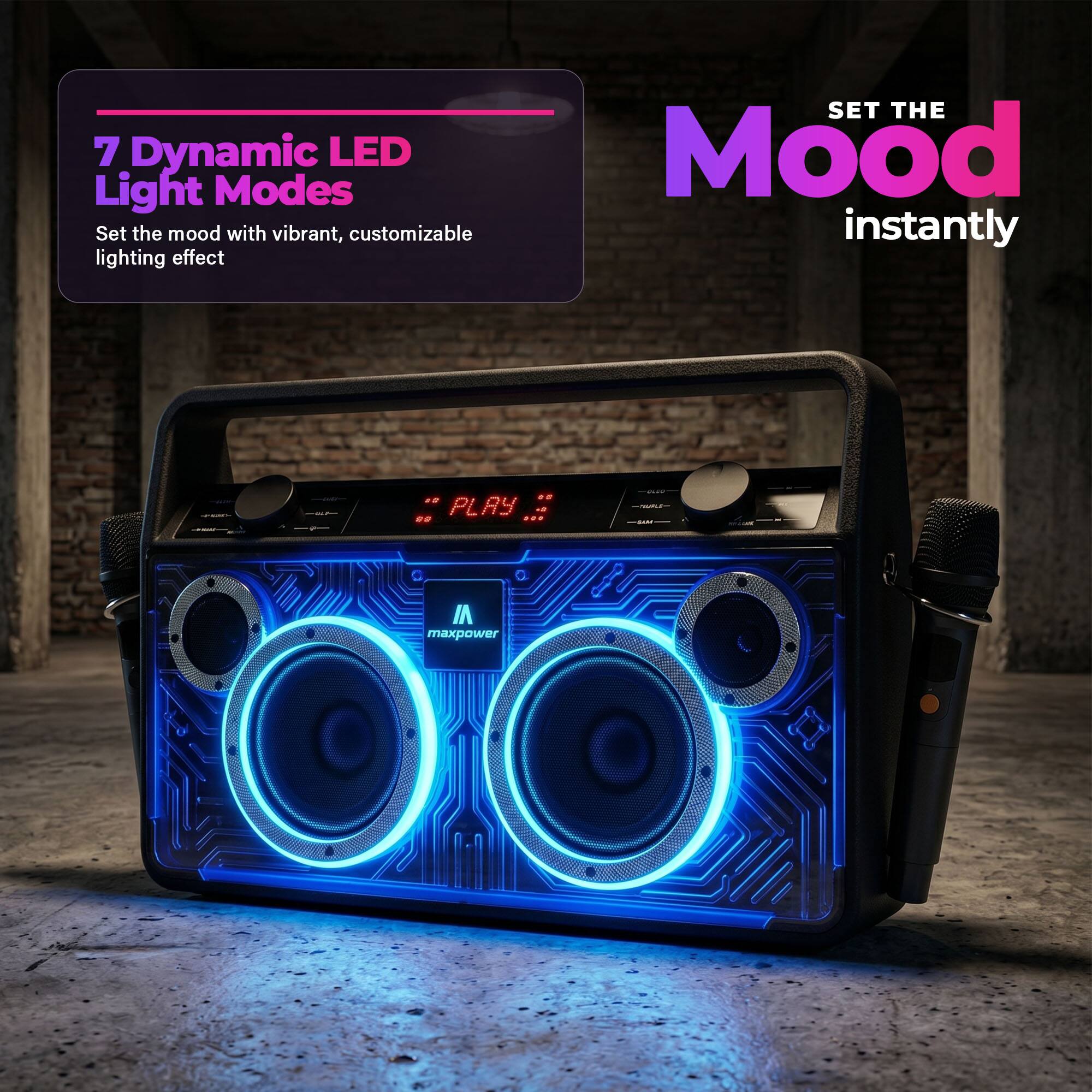 7 Dynamic LED Light Modes  
Set the mood with vibrant, customizable lighting effect  

SET THE Mood instantly  

PLAY  

maxpower