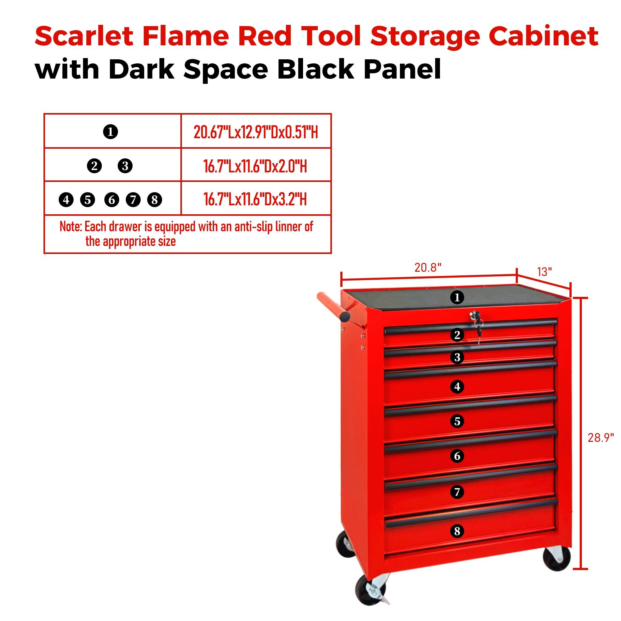 Scarlet Flame Red Tool Storage Cabinet with Dark Space Black Panel

1. 20.67"Lx12.91"Dx0.51"H
2. 3. 16.7"Lx11.6"Dx2.0"H
4. 5. 6. 7. 8. 16.7"Lx11.6"Dx3.2"H

Note: Each drawer is equipped with an anti-slip liner of the appropriate size

20.8" 13" 1 e 2 3 4 5 6 28.9" 7 8