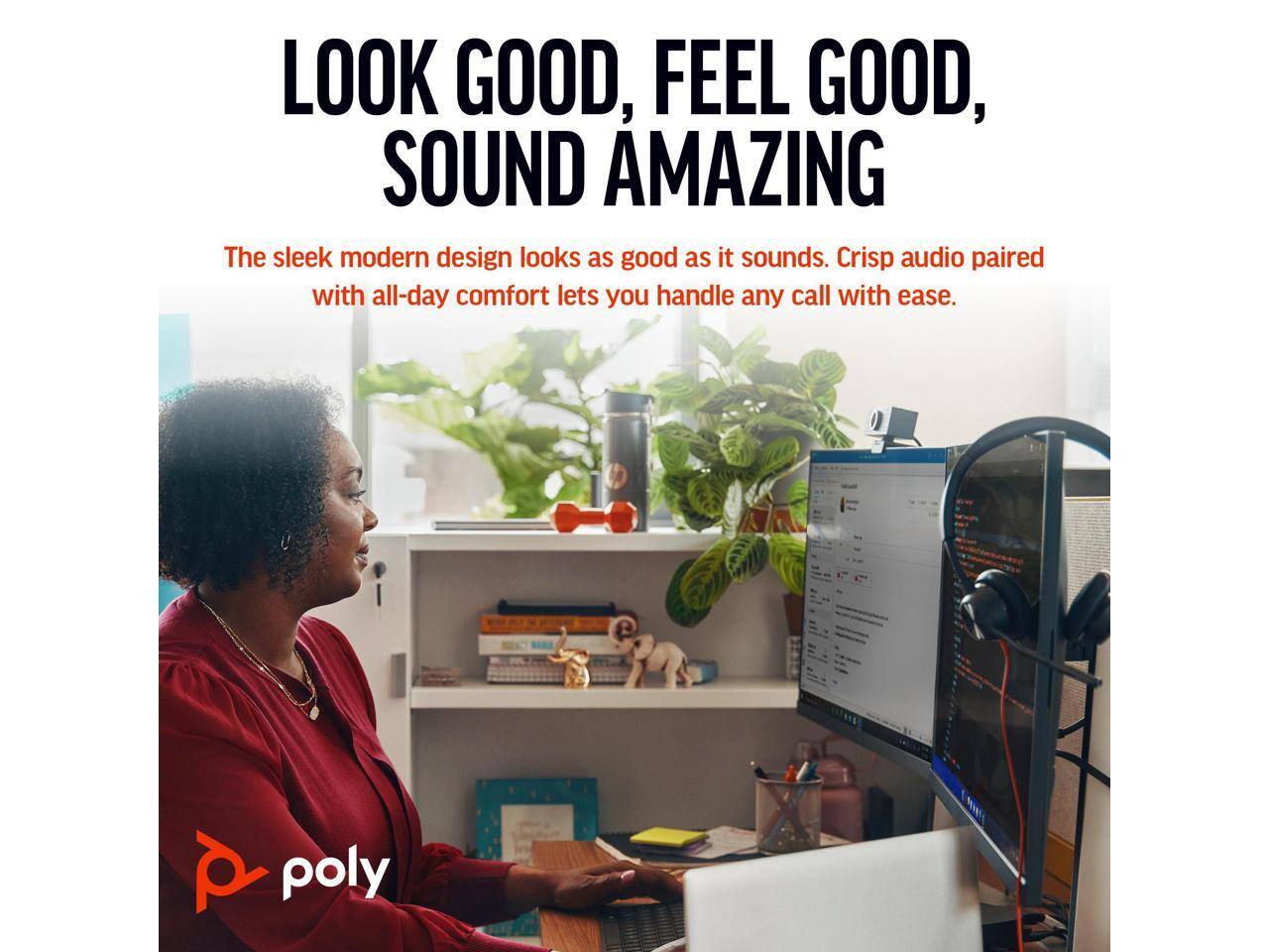 LOOK GOOD, FEEL GOOD, SOUND AMAZING

The sleek modern design looks as good as it sounds. Crisp audio paired with all-day comfort lets you handle any call with ease.

poly