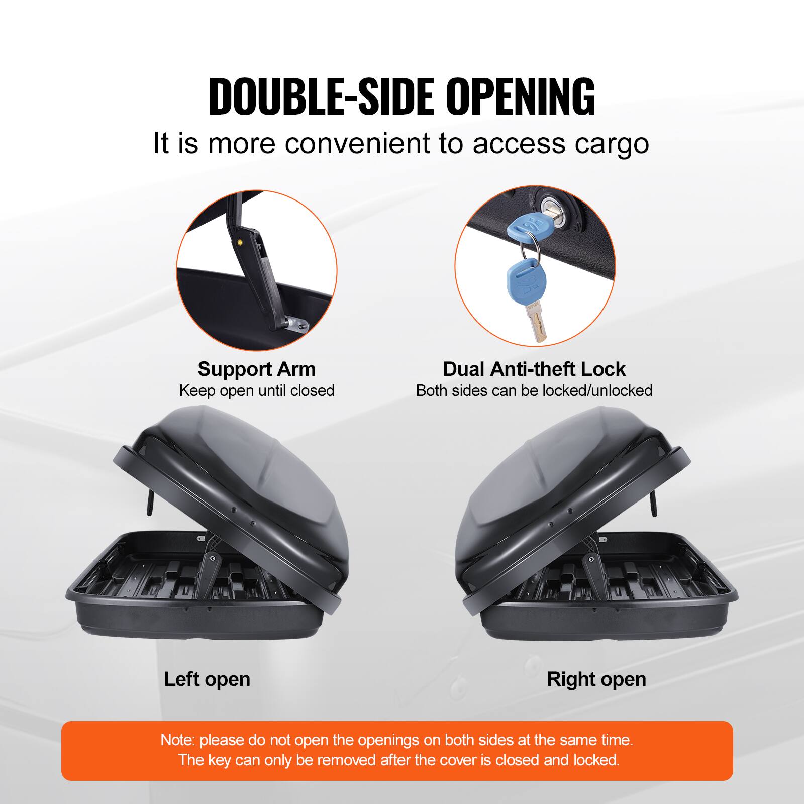 DOUBLE-SIDE OPENING  
It is more convenient to access cargo  

Support Arm  
Keep open until closed  

Dual Anti-theft Lock  
Both sides can be locked/unlocked  

Left open  
Right open  

Note: please do not open the openings on both sides at the same time.  
The key can only be removed after the cover is closed and locked.