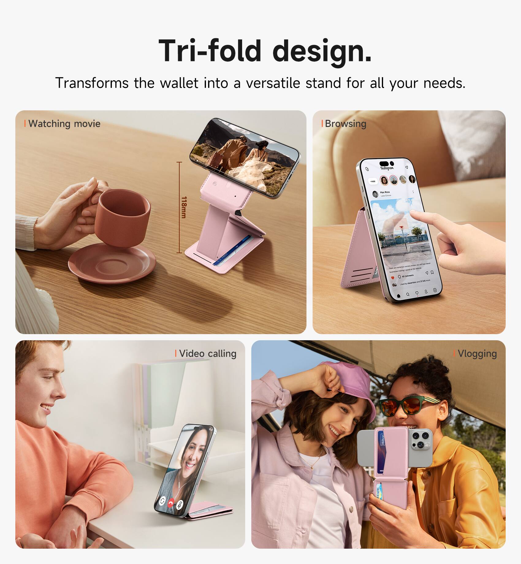 Tri-fold design. Transforms the wallet into a versatile stand for all your needs.

- Watching movie
- Browsing
- Video calling
- Vlogging