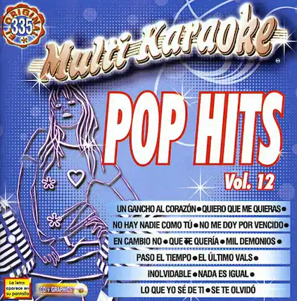 GALTERY 335 E Multi-Karaoke POP HITS Vol. 12
UN GANCHO AL CORAZÓN
QUIERO QUE ME QUIERAS
NO HAY NADIE COMO TÚ
NO ME DOY POR VENCIDO
EN CAMBIO NO QUE D QUIERA
MIL DEMONIOS PASO EL TIEMPO
EL ÚLTIMO VALS
La letra aparece en su pantalla
CD + GRAPHICS
INOLVIDABLE
NADA ES IGUAL
LO QUE YO SÉ DE TI
SE TE OLVID