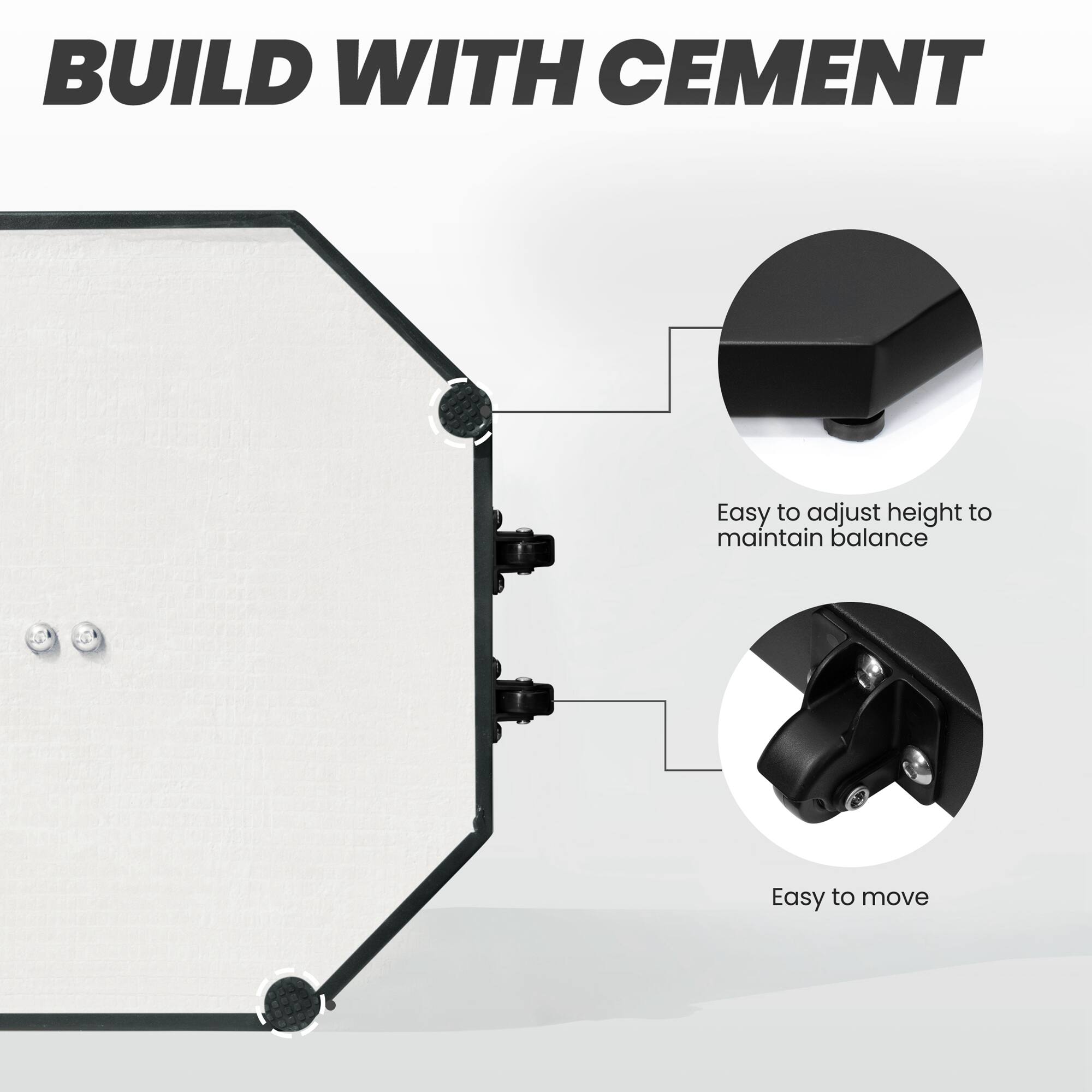 BUILD WITH CEMENT

- Easy to adjust height to maintain balance
- Easy to move