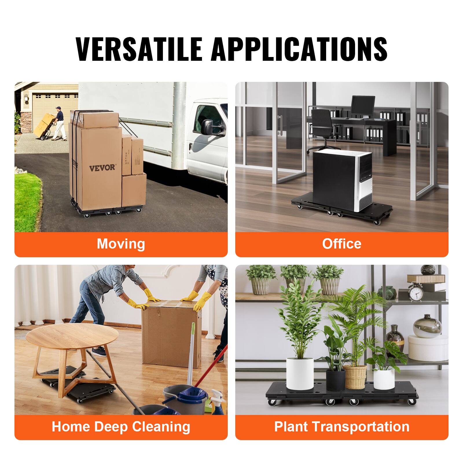 VERSATILE APPLICATIONS

- Moving
- Office
- Home Deep Cleaning
- Plant Transportation