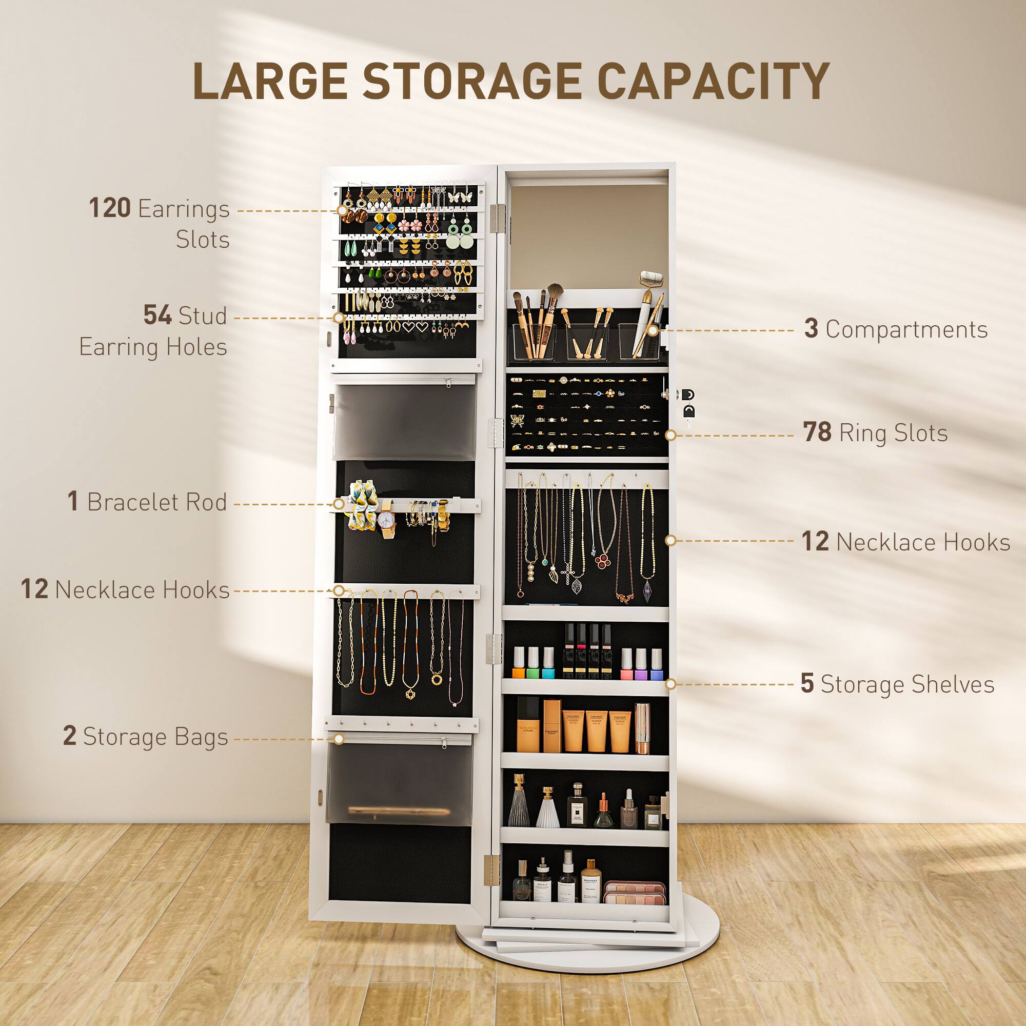 LARGE STORAGE CAPACITY

120 Earrings Slots
54 Stud Earring Holes
3 Compartments
78 Ring Slots
1 Bracelet Rod
12 Necklace Hooks
12 Necklace Hooks
5 Storage Shelves
2 Storage Bags