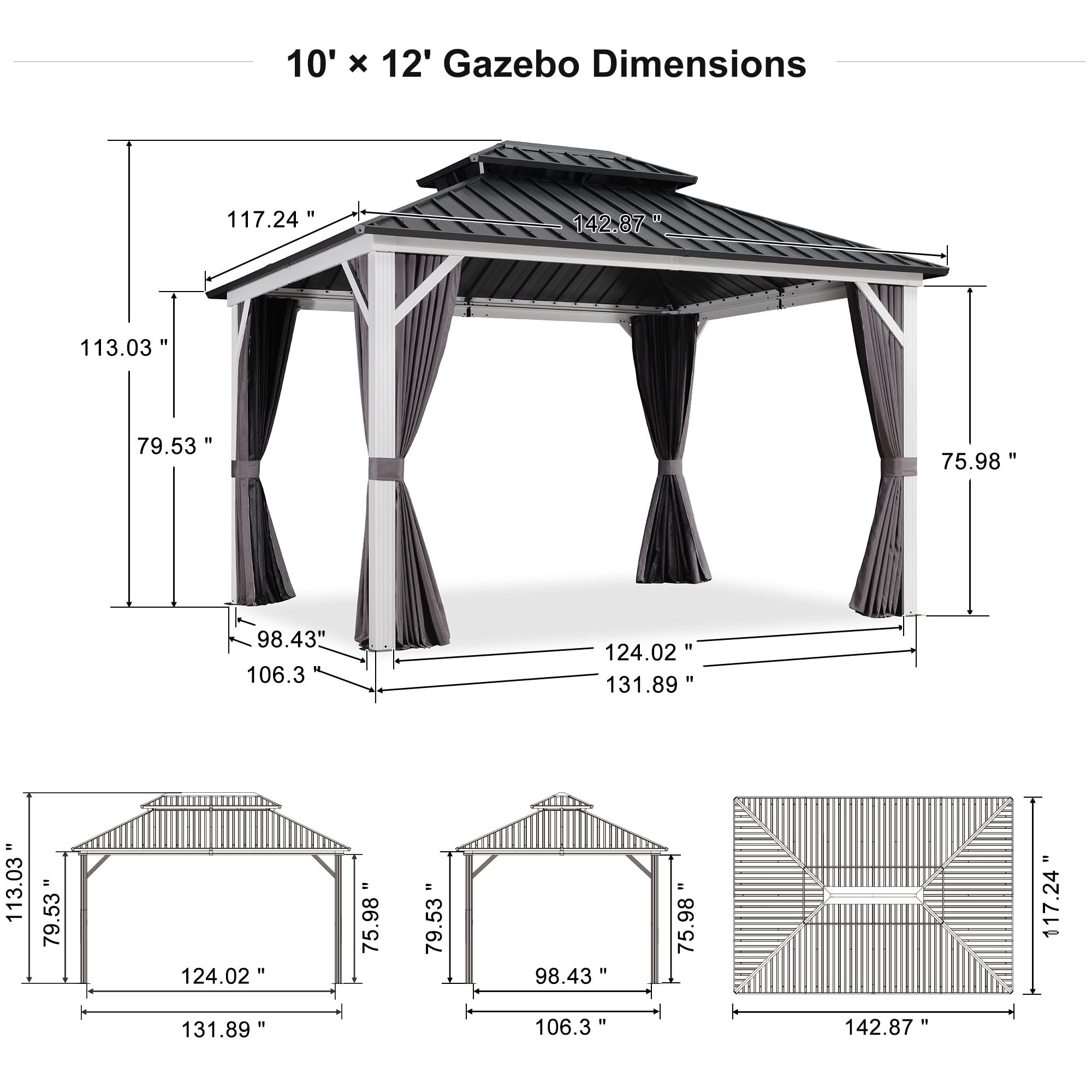 10' x 12' Gazebo Dimensions

- 117.24"
- 142.87"
- 113.03"
- 79.53"
- 75.98"
- 98.43"
- 106.3"
- 124.02"
- 131.89"
- 113.03"
- 79.53"
- 124.02"
- 75.98"
- 79.53"
- 98.43"
- 75.98"
- 117.24"
- 131.89"
- 106.3"
- 142.87"