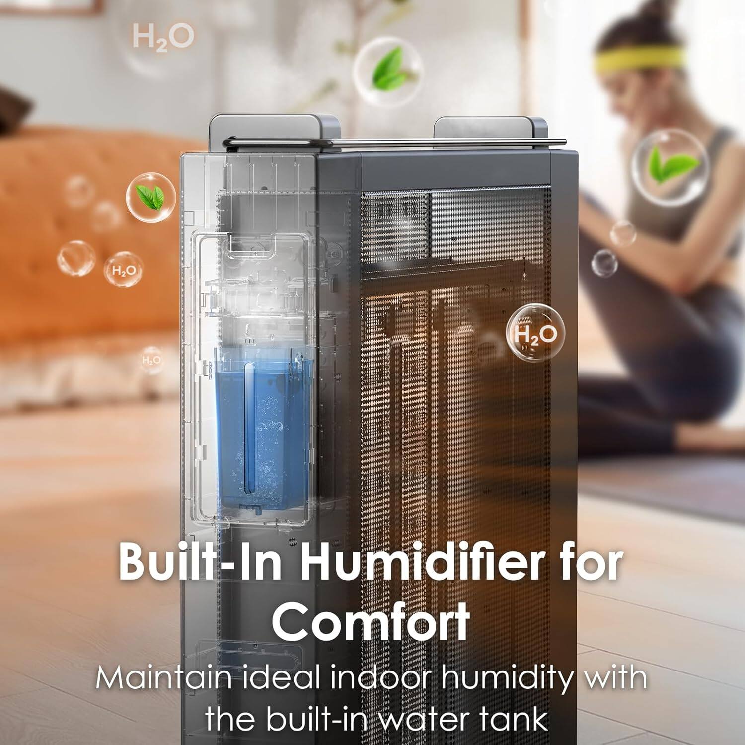 H2O nn H2O H2O H2O 2 1 Built-In Humidifier for Comfort  
Maintain ideal indoor humidity with the built-in water tank