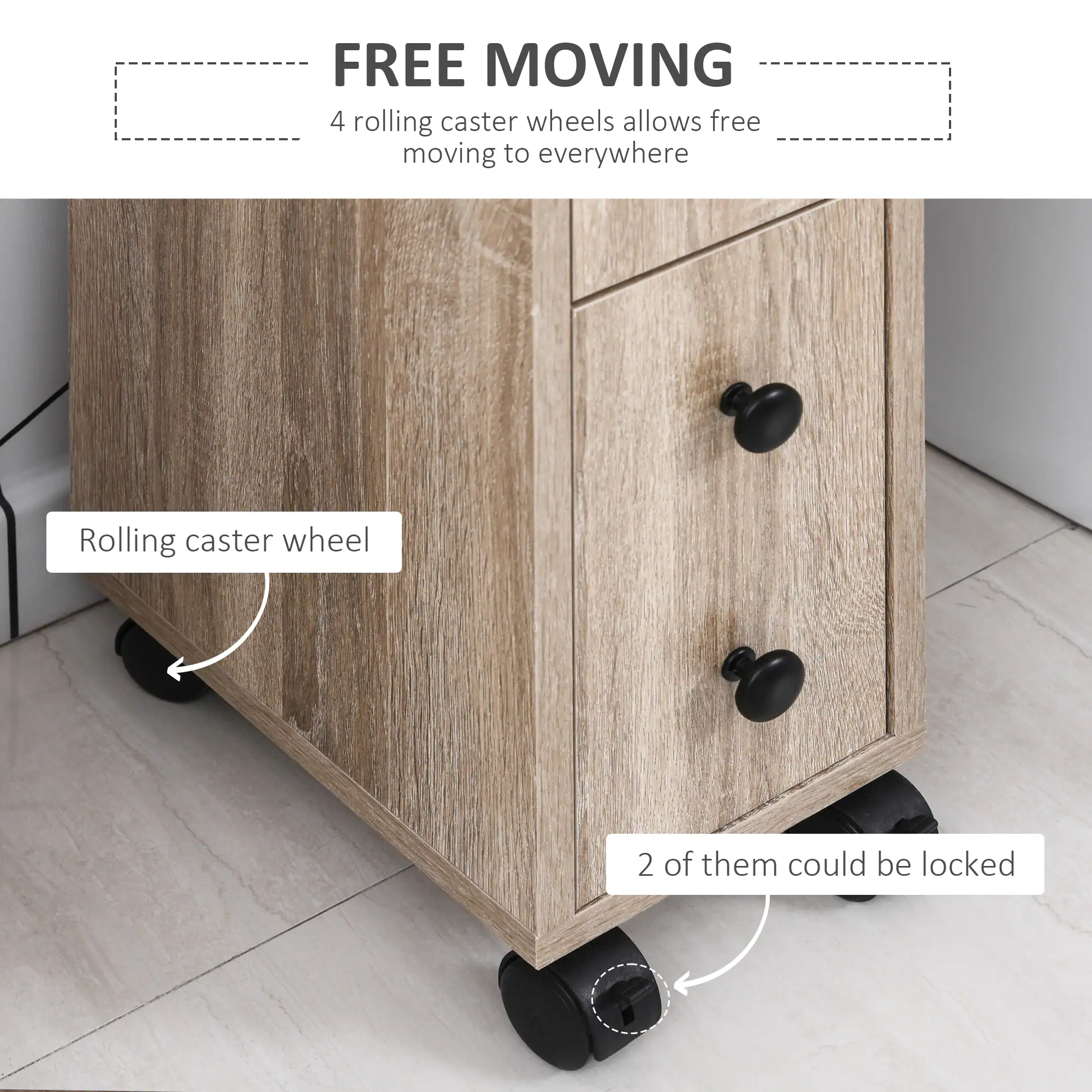 FREE MOVING 4 rolling caster wheels allows free moving to everywhere
Rolling caster wheel
2 of them could be locked