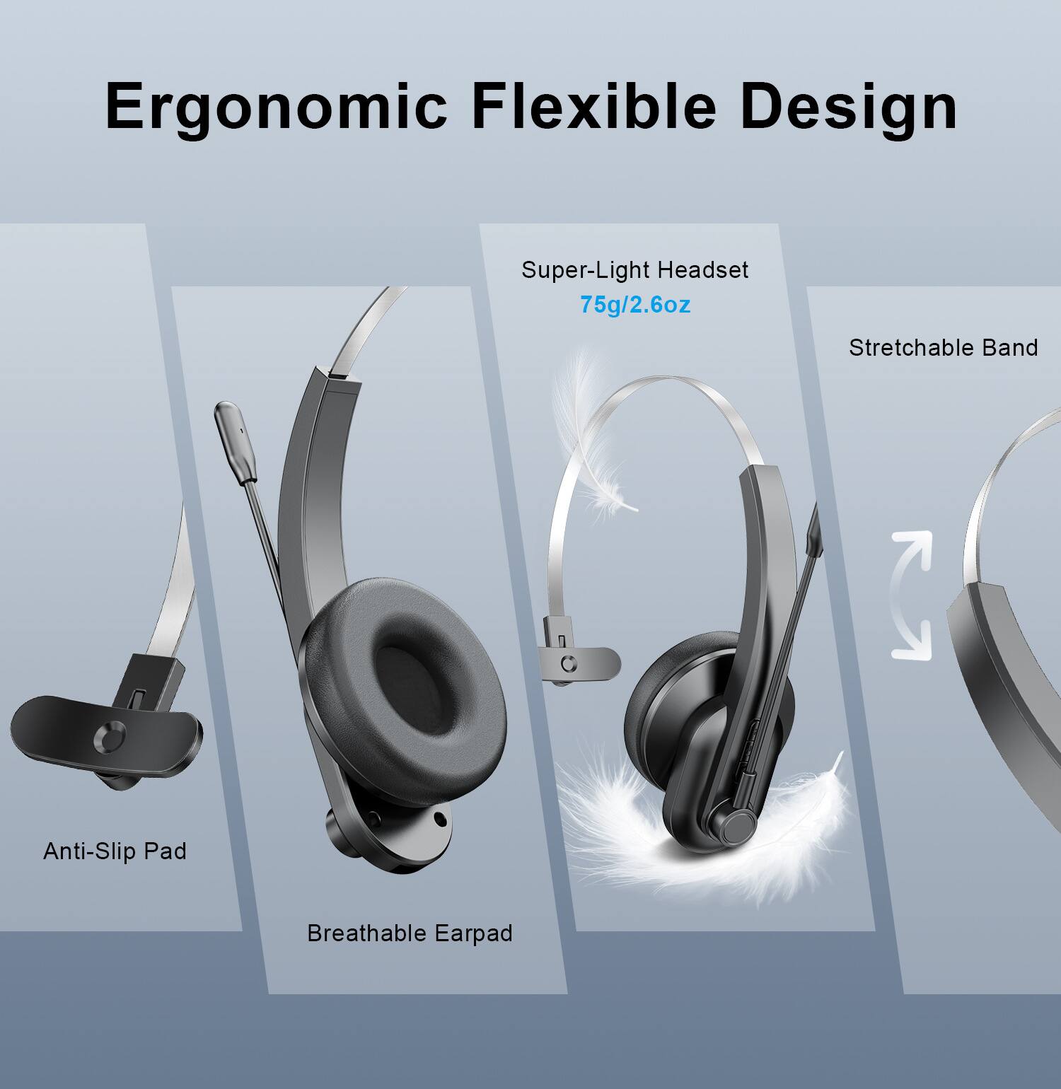 Ergonomic Flexible Design

- Super-Light Headset
  - 75g/2.6oz

- Stretchable Band

- Anti-Slip Pad

- Breathable Earpad