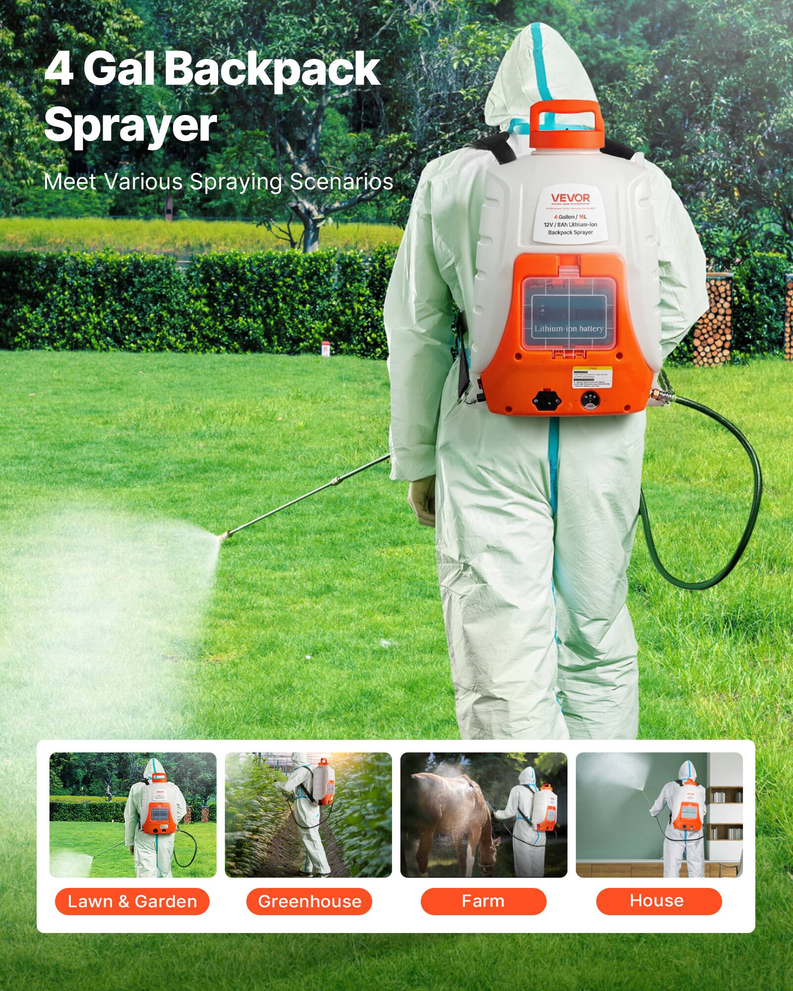 4 Gal Backpack Sprayer  
Meet Various Spraying Scenarios  

VEVOR  
4 Gal / 15 L  
12V 2.0 Ah Lithium-ion Backpack Sprayer  
Lithium-ion Battery  

Lawn & Garden  
Greenhouse  
Farm  
House