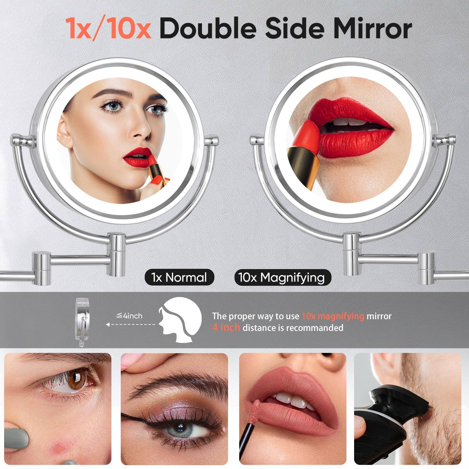 1x/10x Double Side Mirror

1x Normal  
10x Magnifying

The proper way to use 10x magnifying mirror  
4 inch distance is recommended