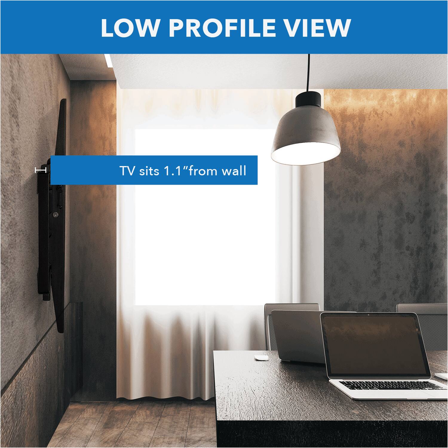 LOW PROFILE VIEW

TV sits 1.1" from wall