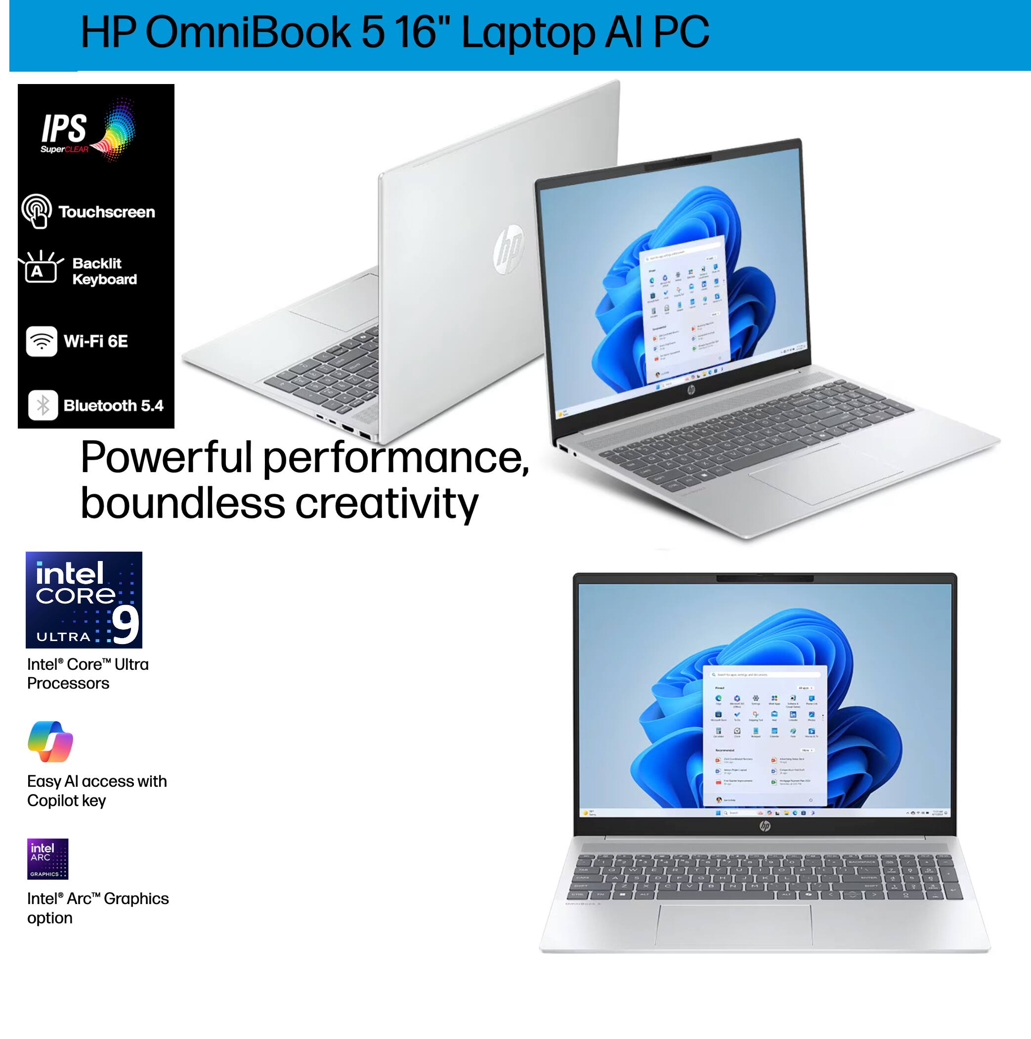 HP OmniBook 5 16" Laptop AI PC

- IPS Touchscreen
- Backlit Keyboard
- Wi-Fi 6E
- Bluetooth 5.4

Powerful performance, boundless creativity

- Intel Core Ultra 9 Processors
- Easy AI access with Copilot key
- Intel Arc Graphics option